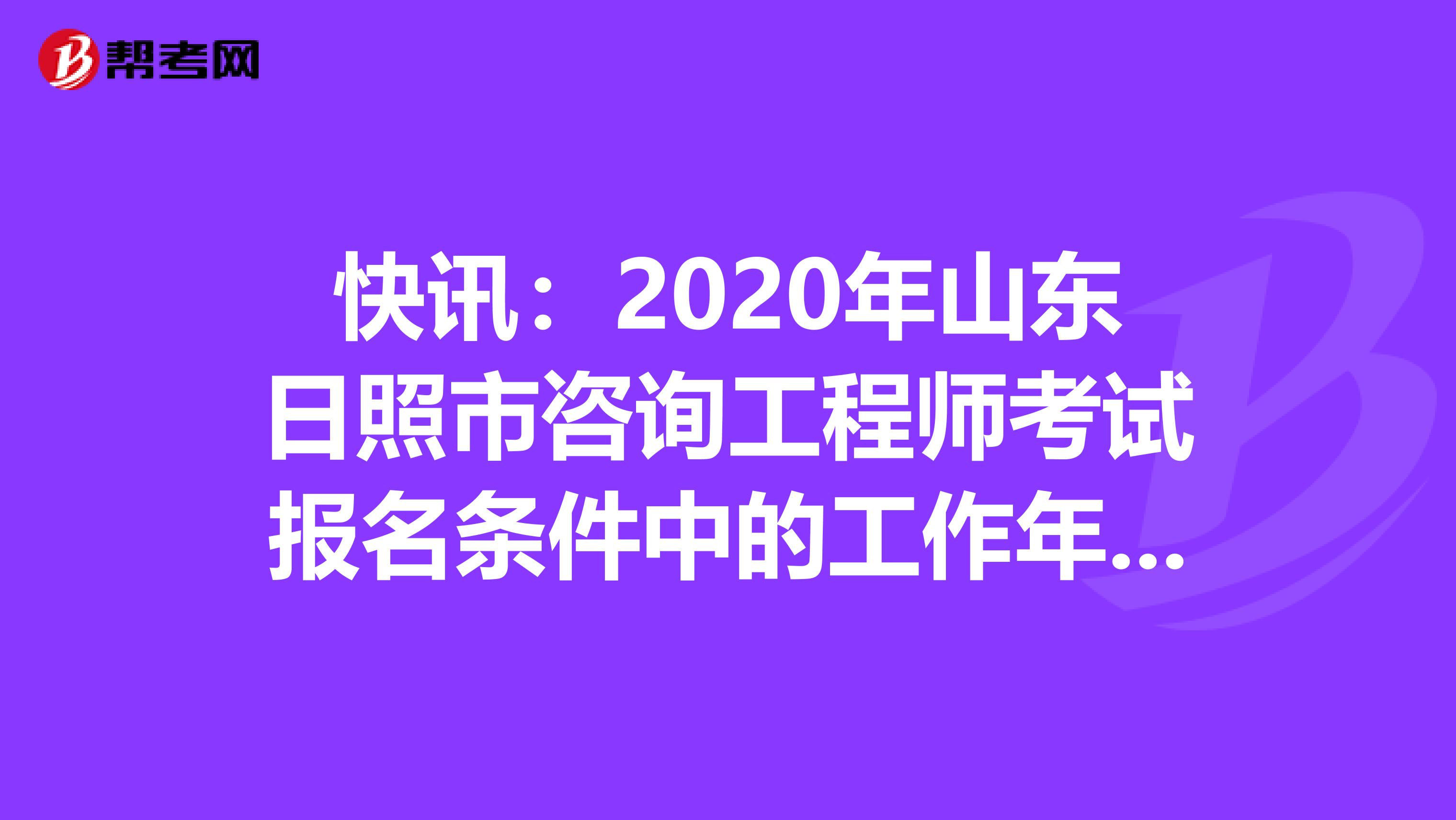 快讯：2020年山东日照市咨询工程师考试报名条件中的工作年限计算方法在这里