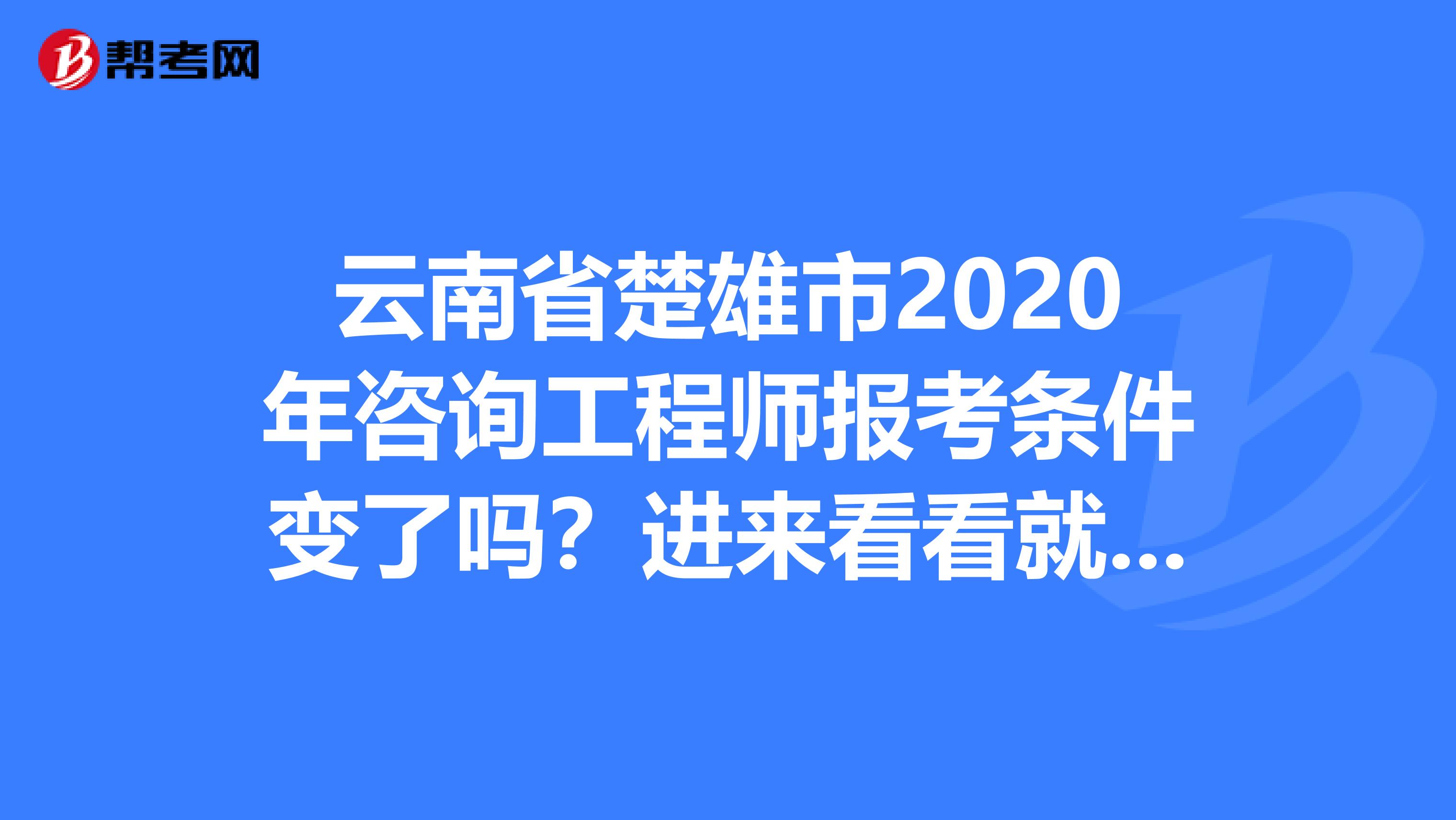 云南省楚雄市2020年咨询工程师报考条件变了吗？进来看看就知道！