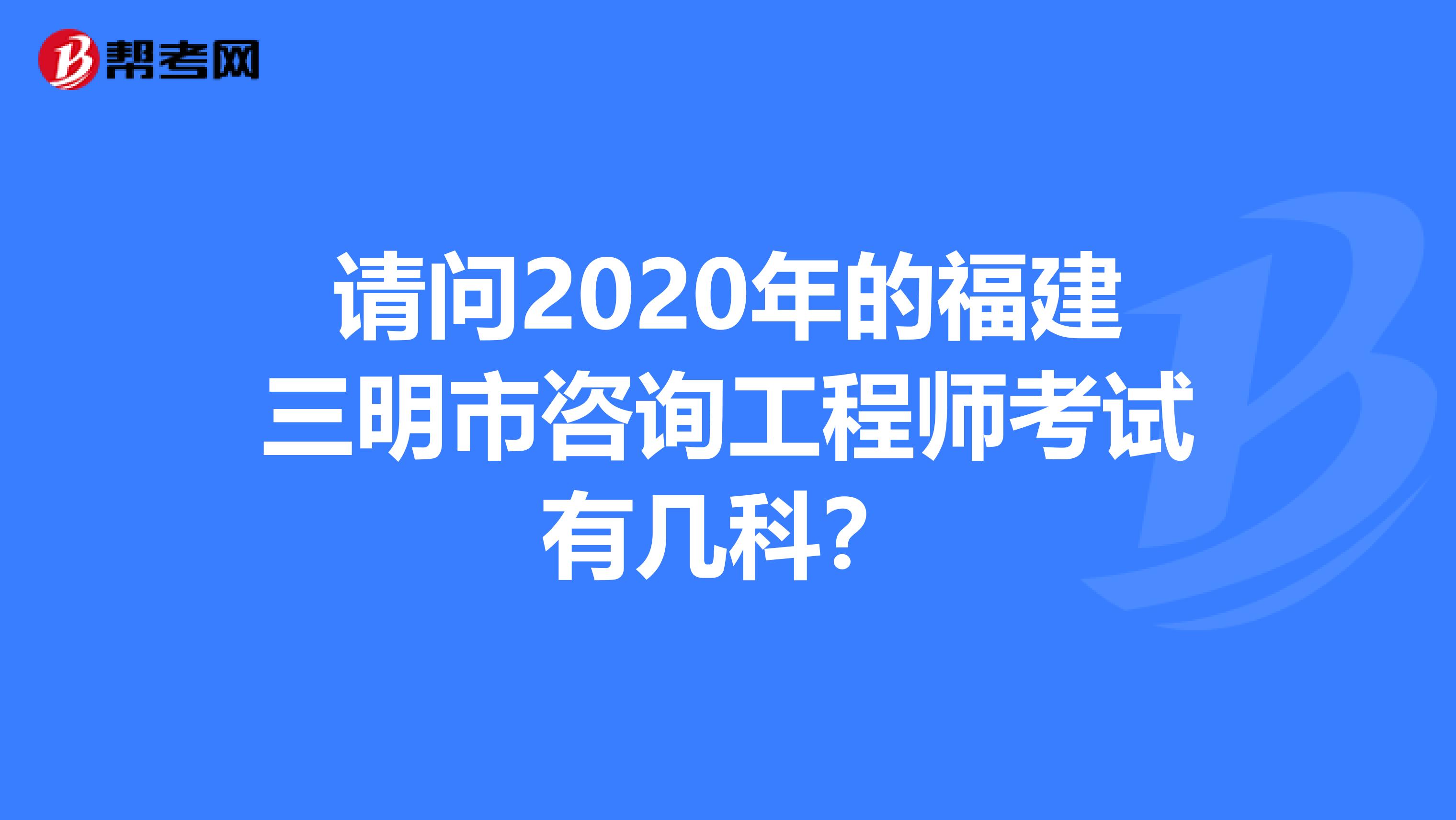 请问2020年的福建三明市咨询工程师考试有几科？