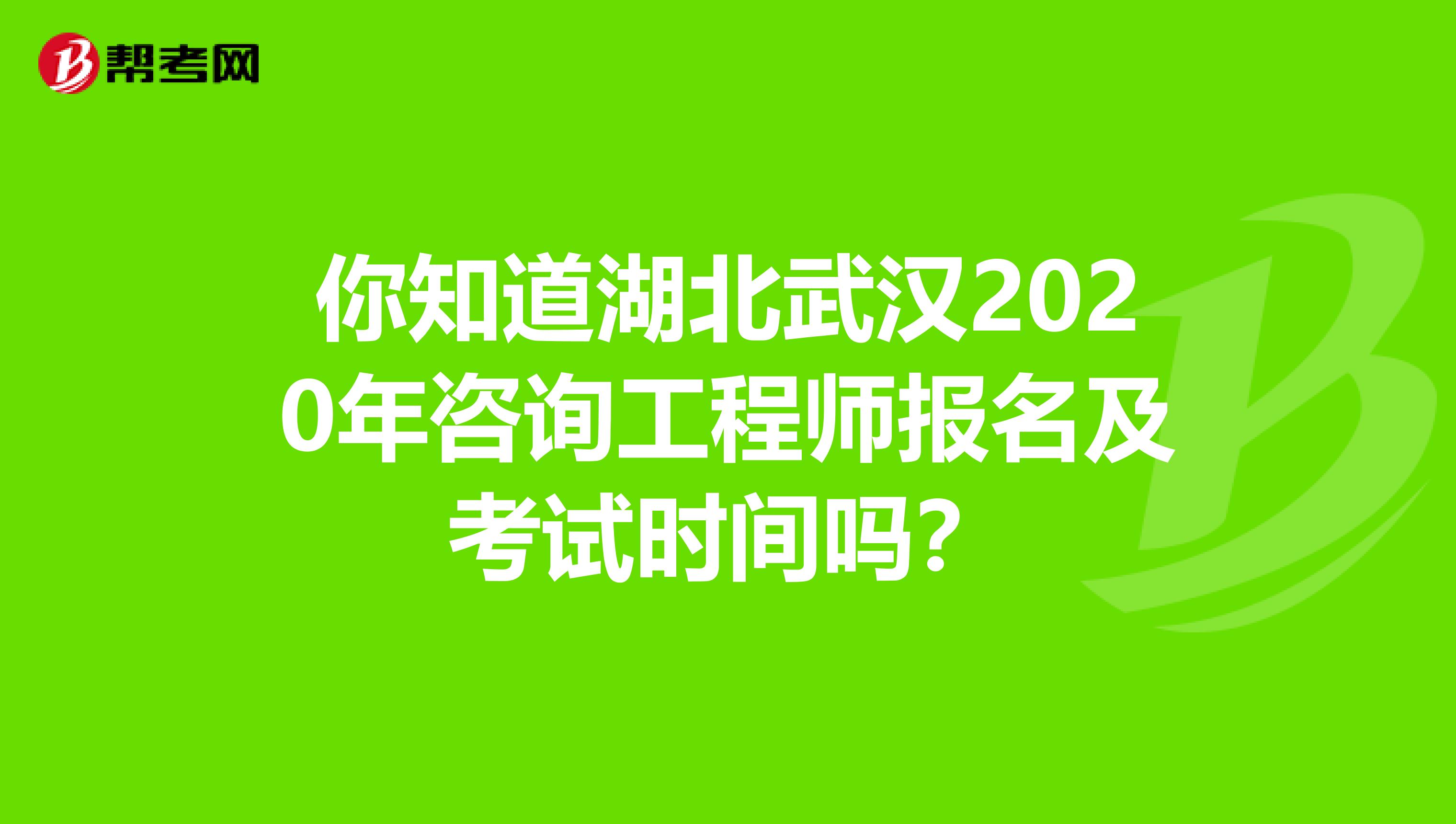 你知道湖北武汉2020年咨询工程师报名及考试时间吗？