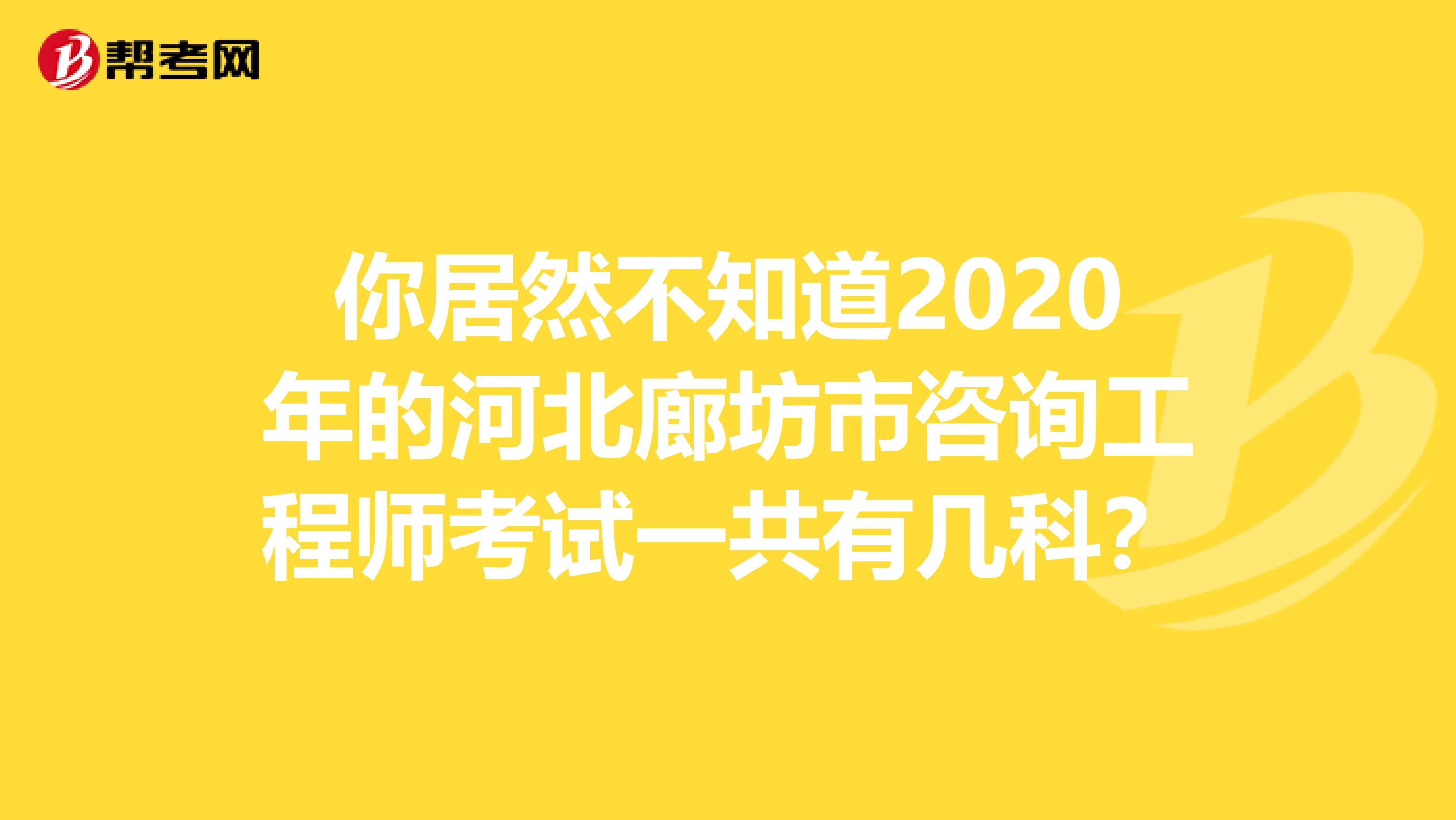 你居然不知道2020年的河北廊坊市咨询工程师考试一共有几科？