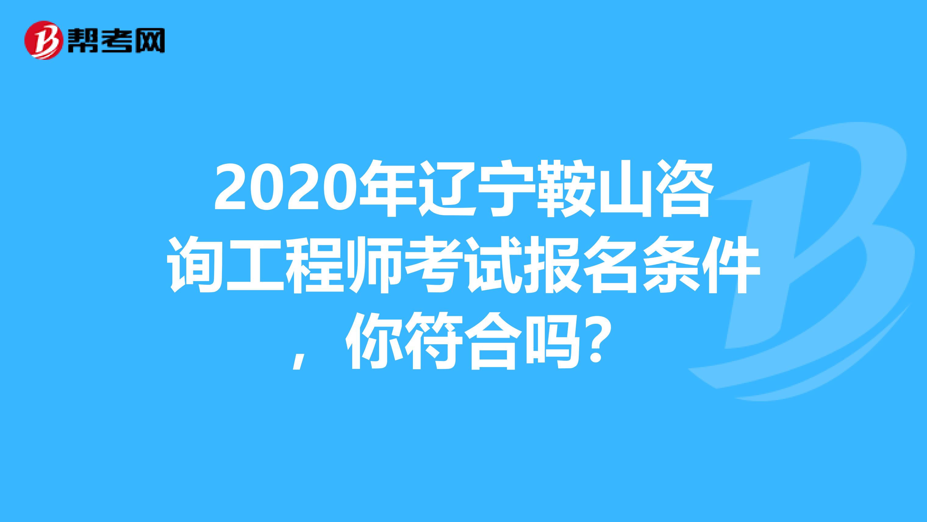 2020年辽宁鞍山咨询工程师考试报名条件，你符合吗？
