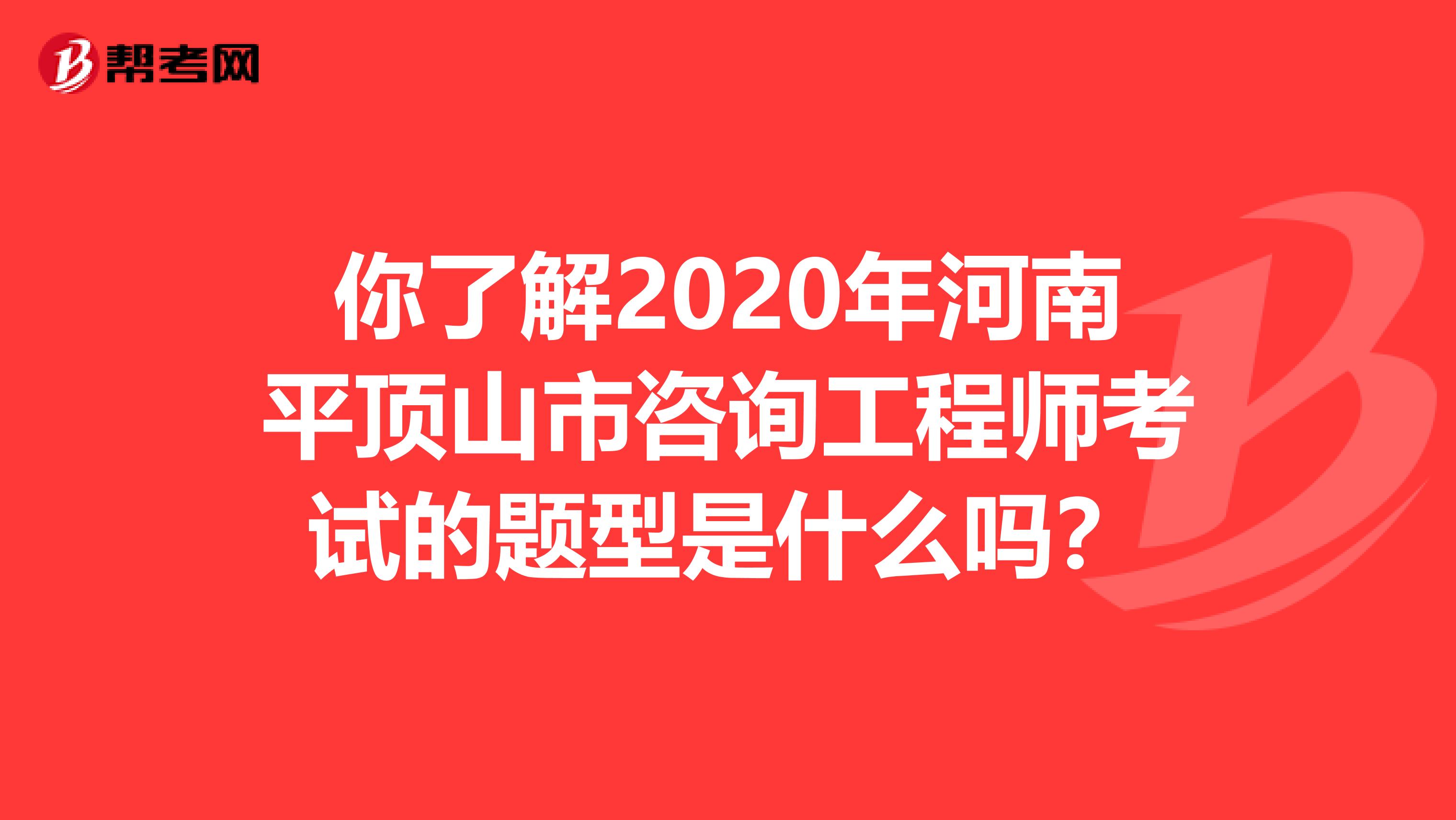 你了解2020年河南平顶山市咨询工程师考试的题型是什么吗？