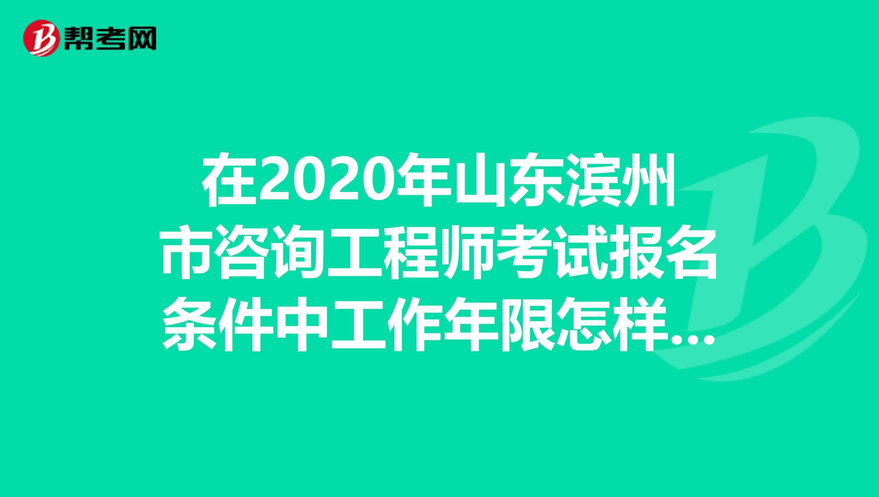 在2020年山东滨州市咨询工程师考试报名条件中工作年限怎样算？