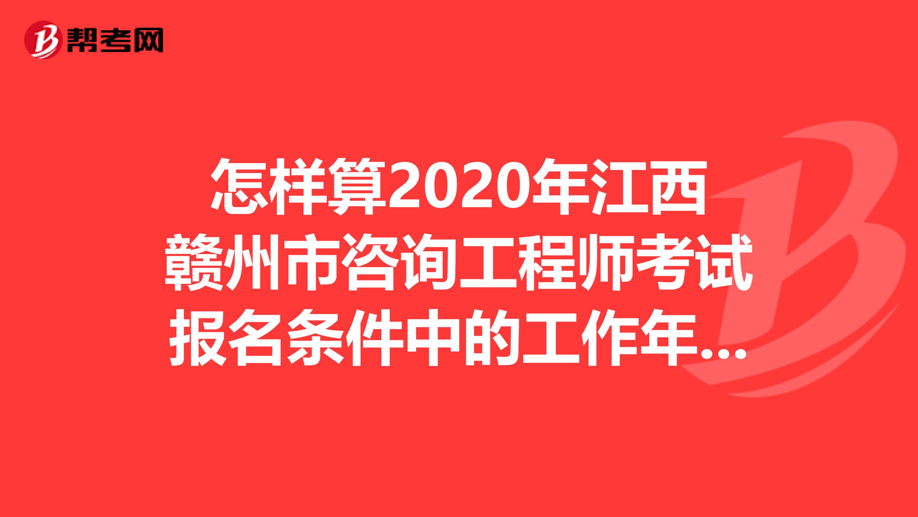 怎样算2020年江西赣州市咨询工程师考试报名条件中的工作年限？