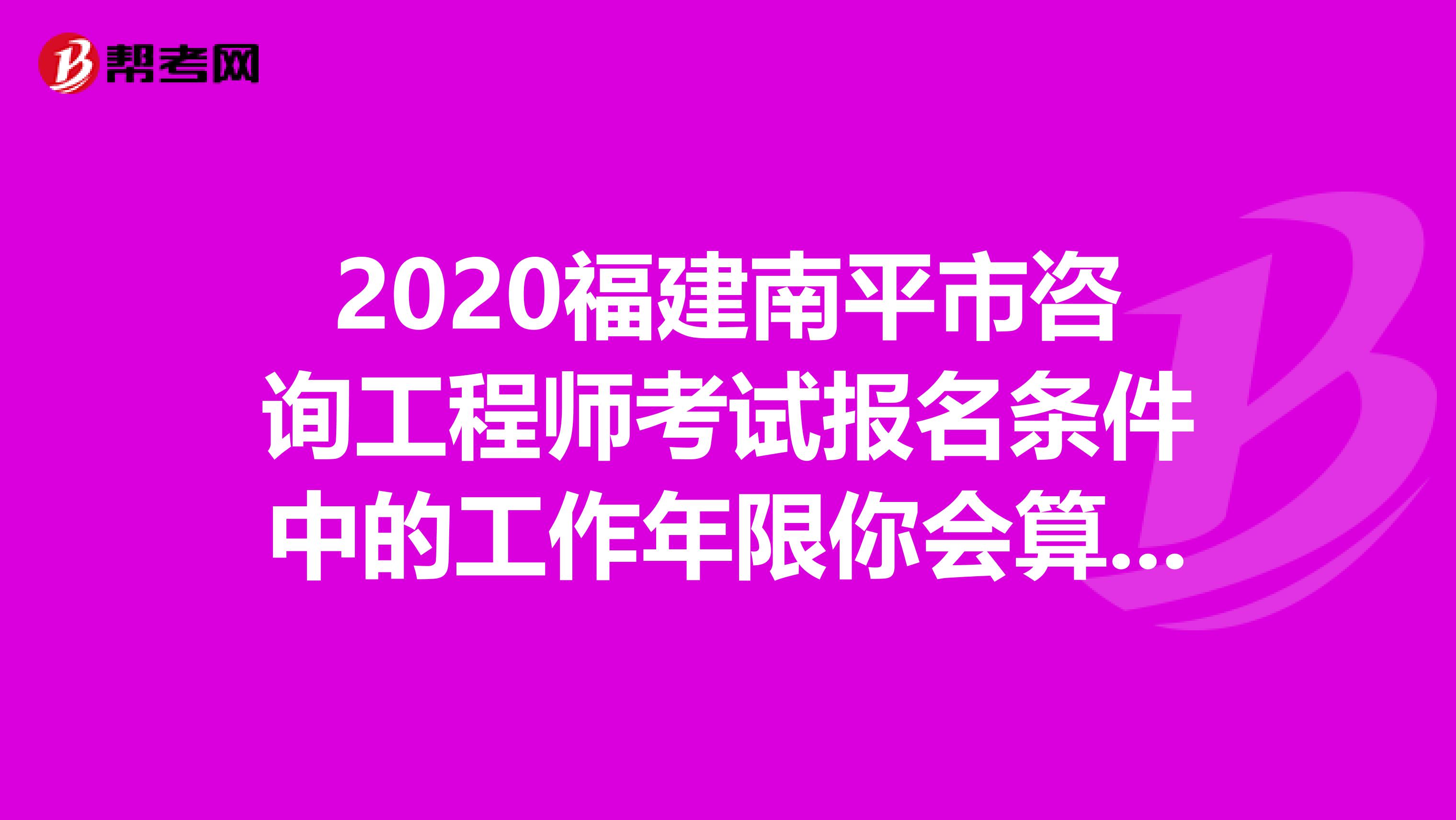 2020福建南平市咨询工程师考试报名条件中的工作年限你会算吗？