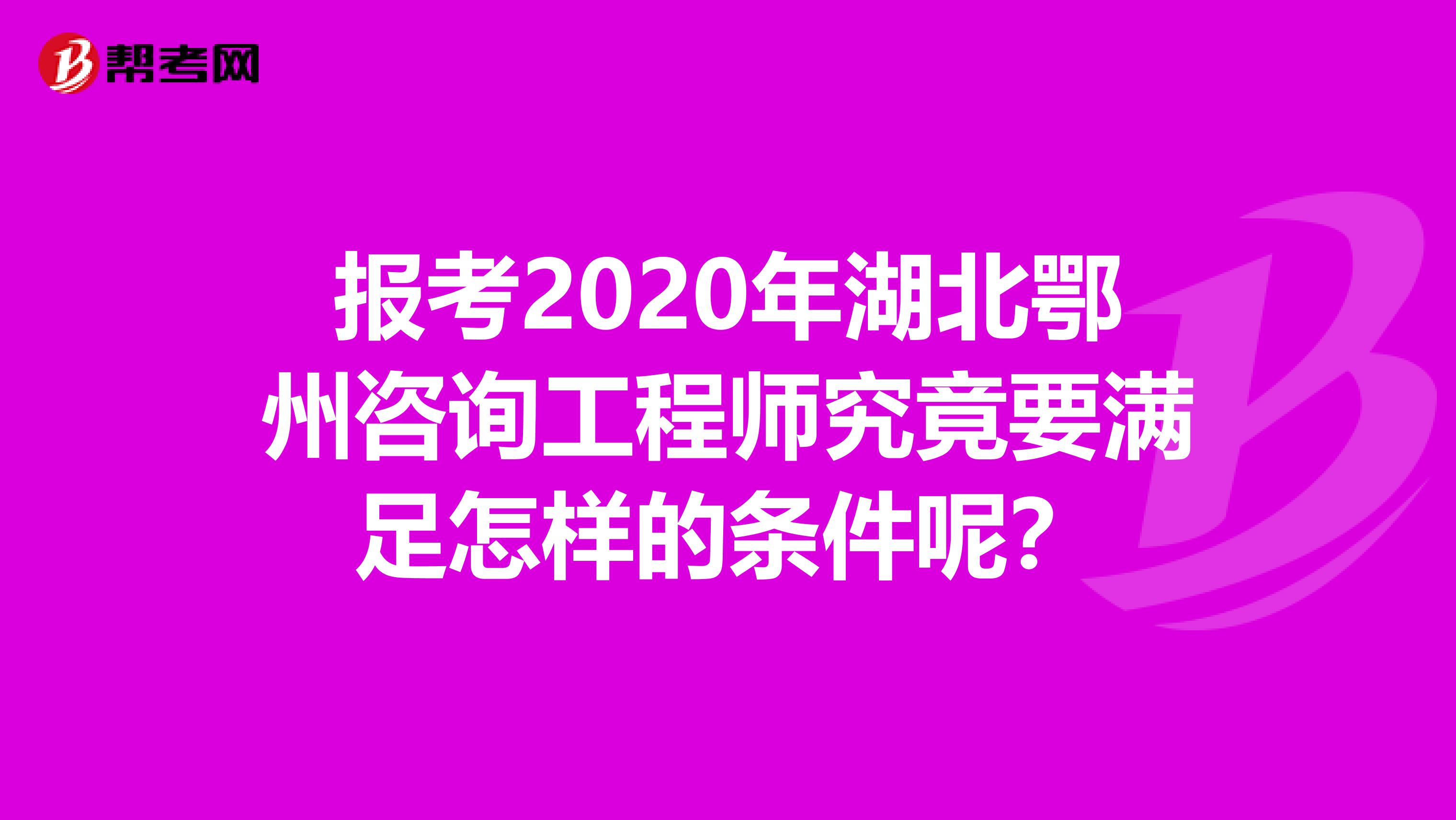 报考2020年湖北鄂州咨询工程师究竟要满足怎样的条件呢？