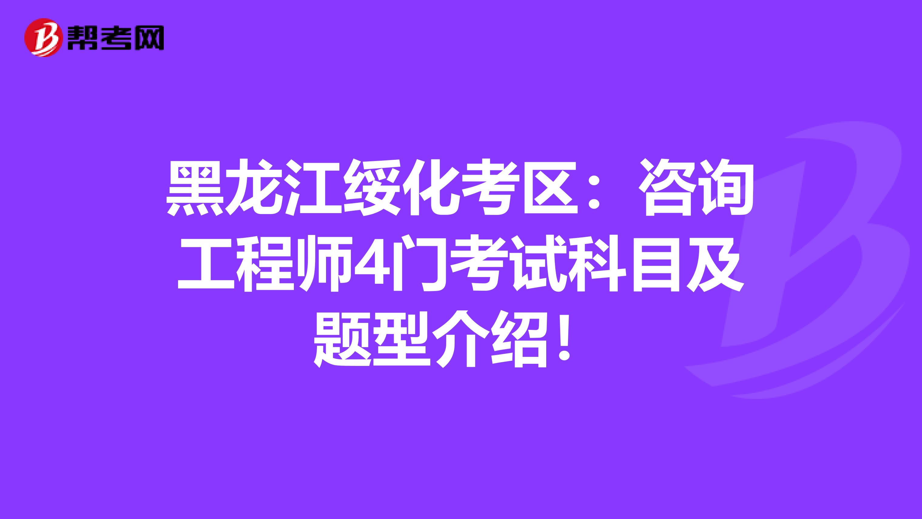 黑龙江绥化考区：咨询工程师4门考试科目及题型介绍！