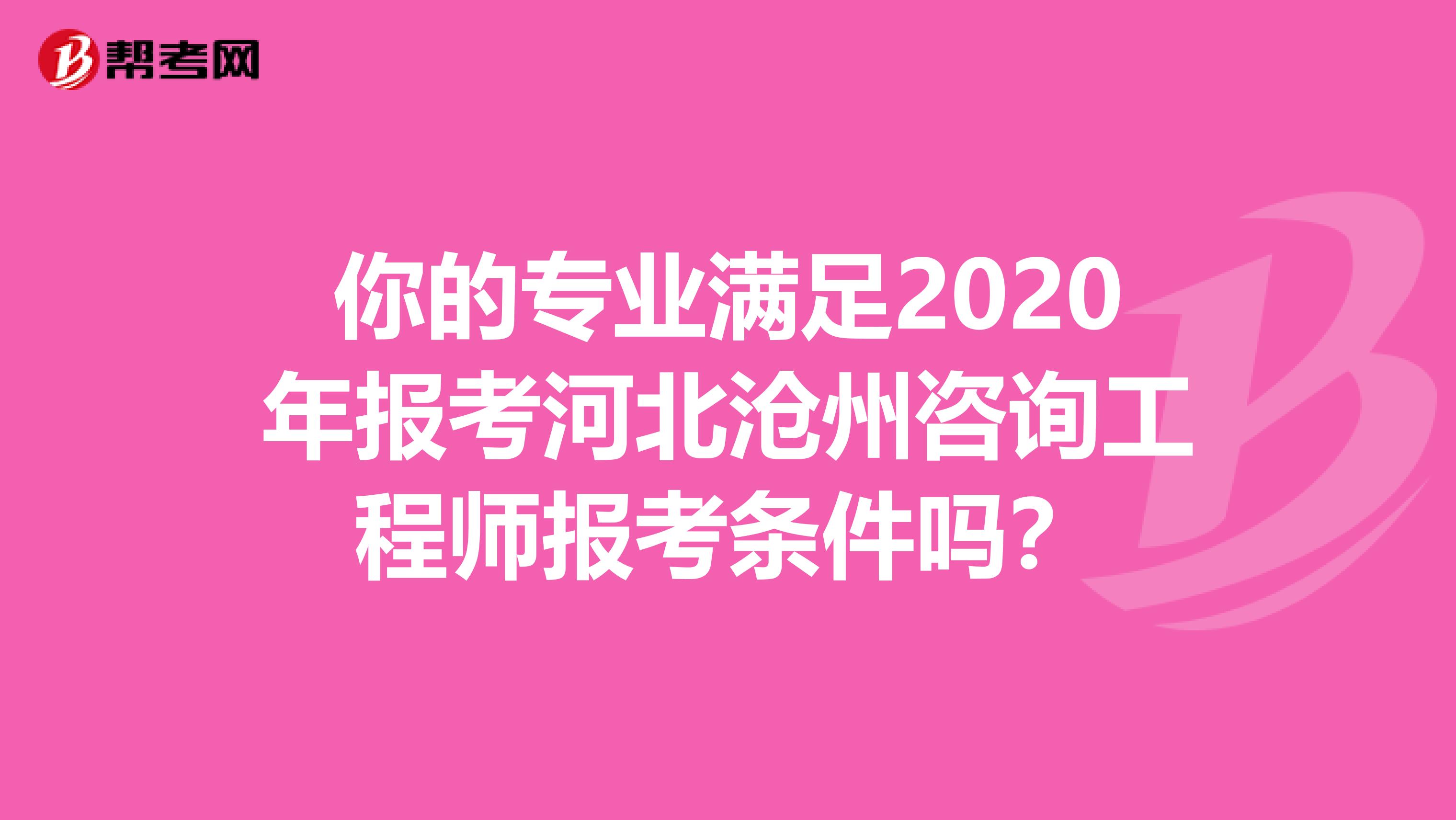 你的专业满足2020年报考河北沧州咨询工程师报考条件吗？