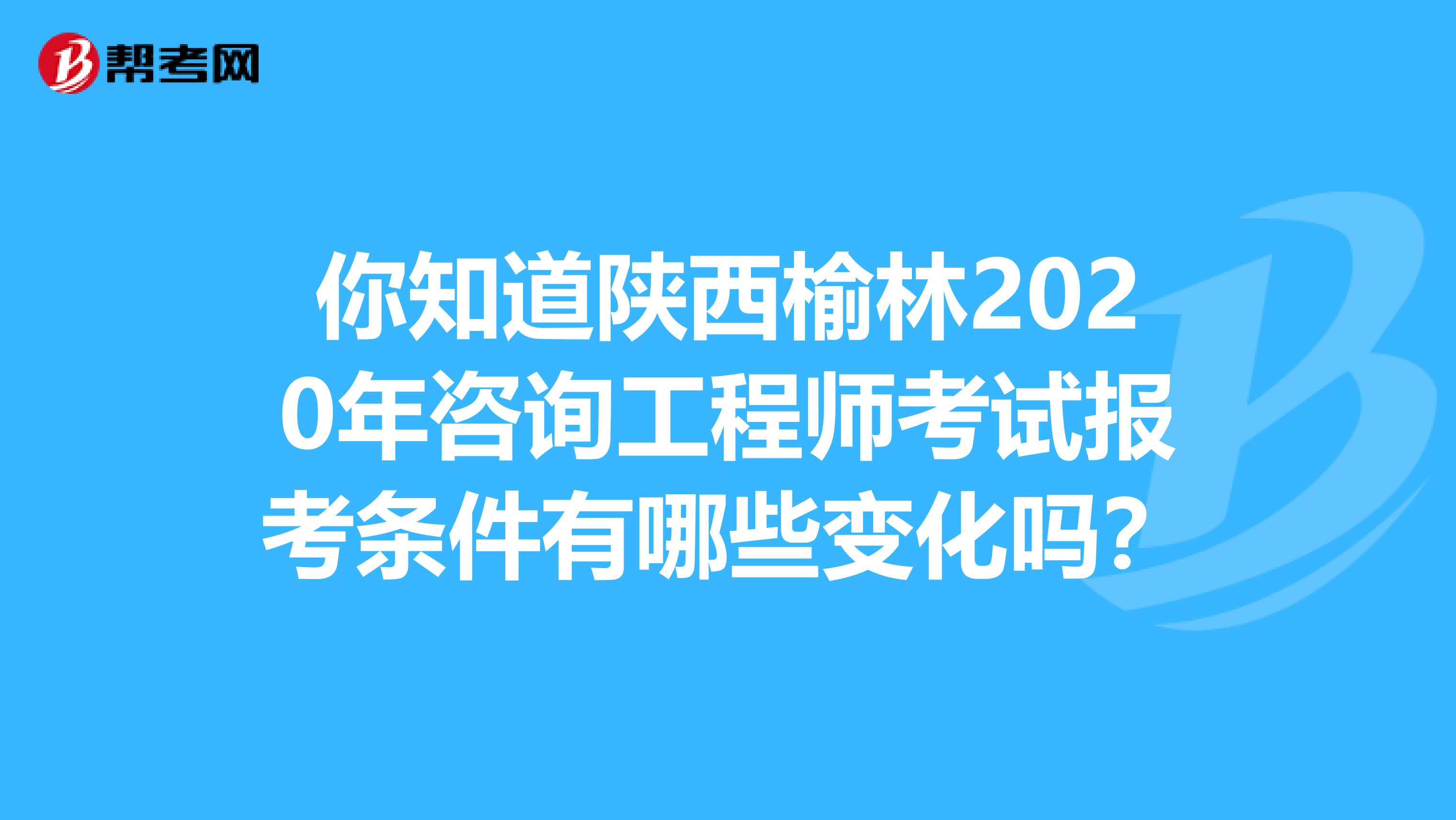 你知道陕西榆林2020年咨询工程师考试报考条件有哪些变化吗？