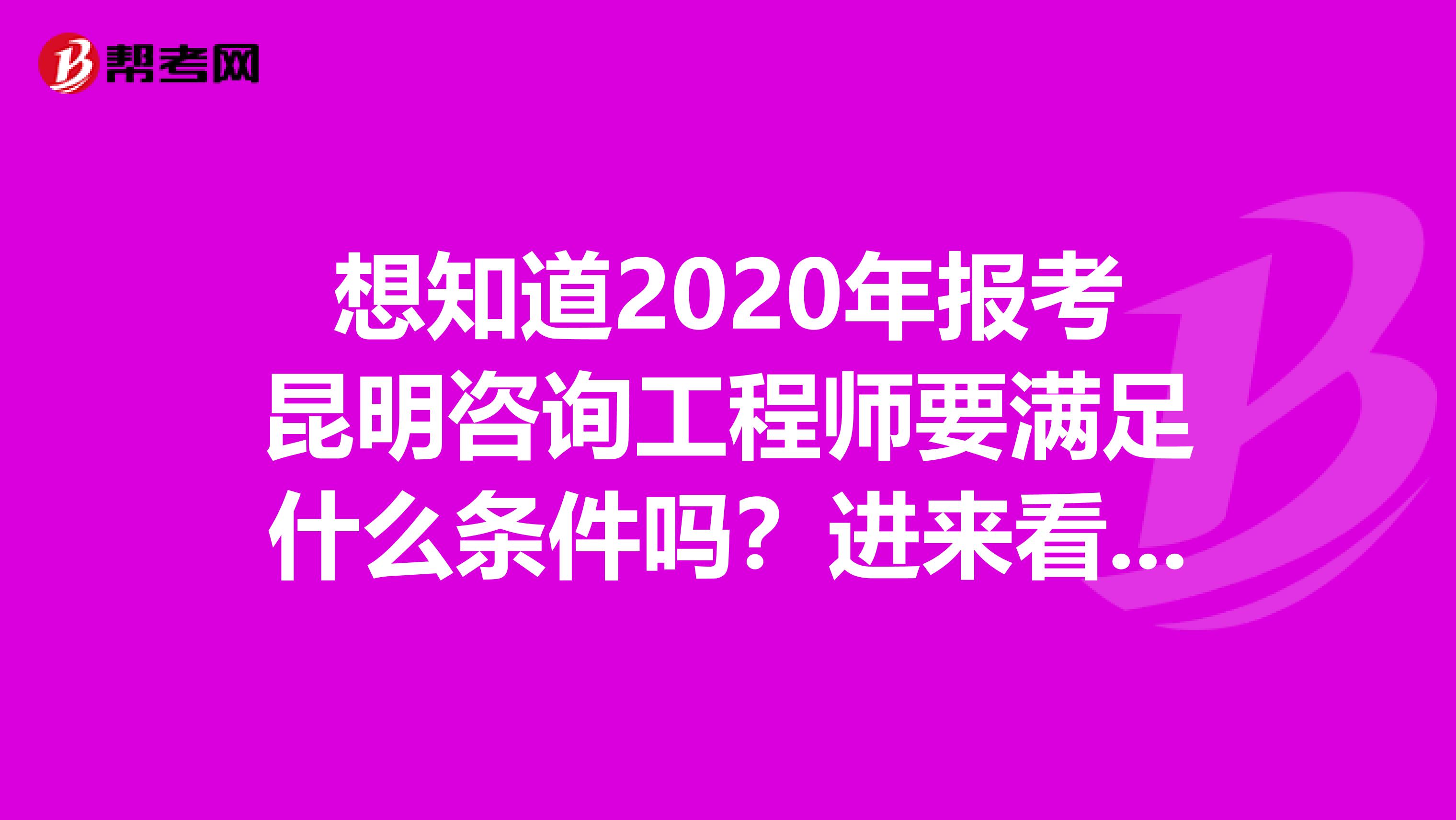 想知道2020年报考昆明咨询工程师要满足什么条件吗？进来看看吧！