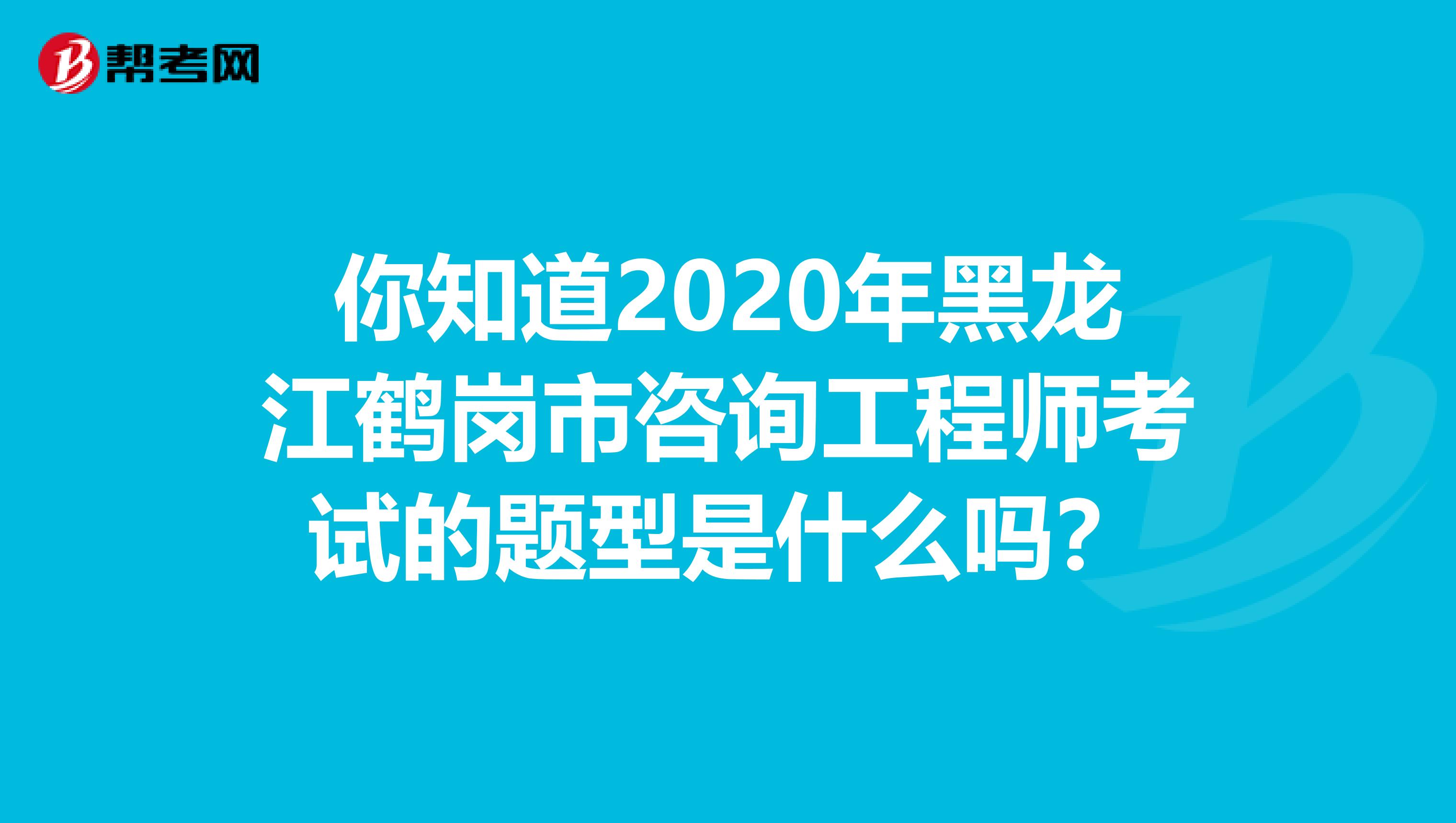 你知道2020年黑龙江鹤岗市咨询工程师考试的题型是什么吗？