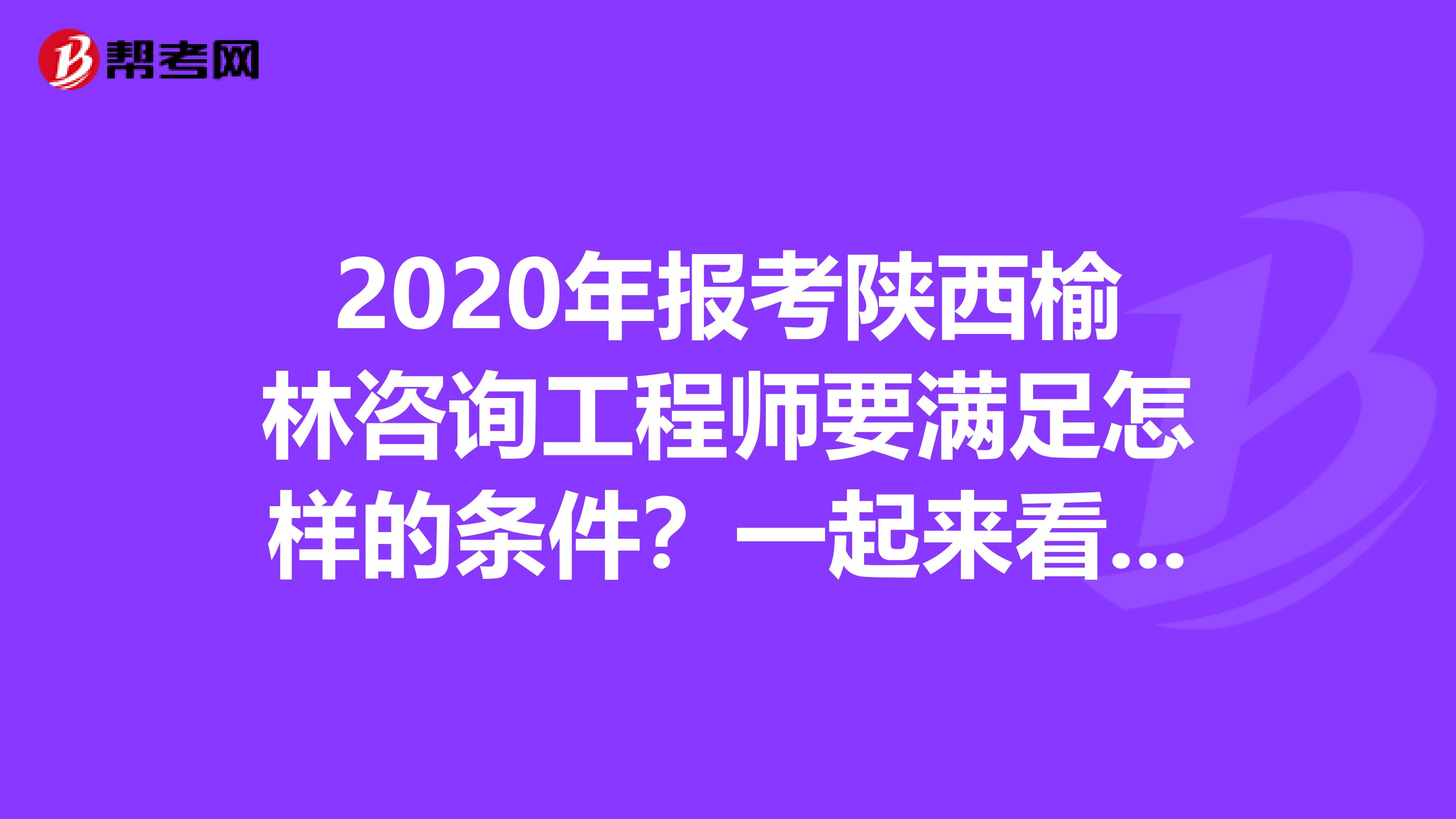 2020年报考陕西榆林咨询工程师要满足怎样的条件？一起来看看吧