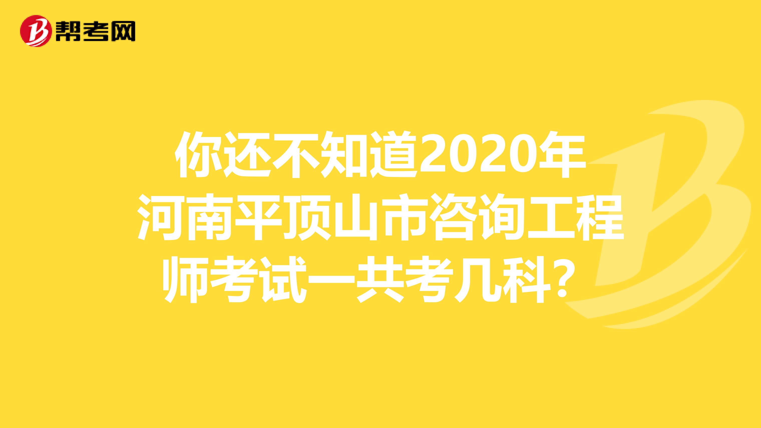 你还不知道2020年河南平顶山市咨询工程师考试一共考几科？