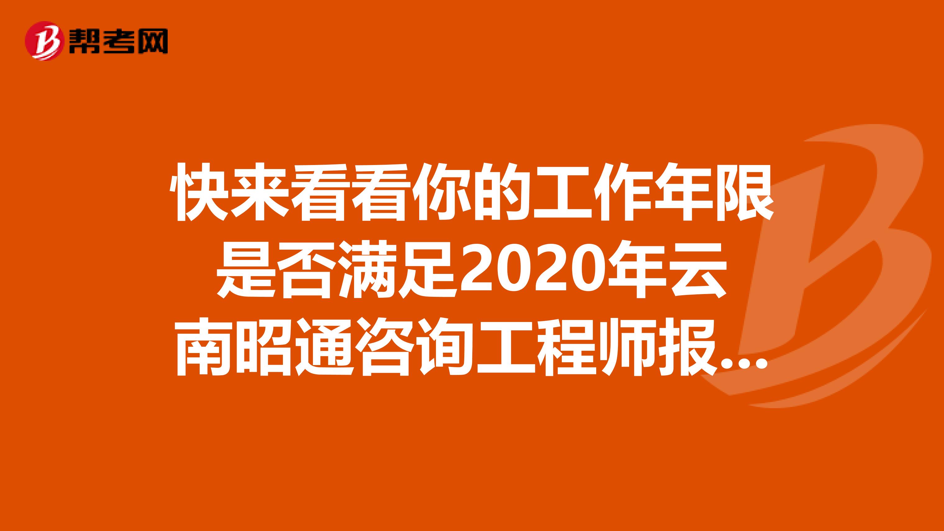 快来看看你的工作年限是否满足2020年云南昭通咨询工程师报考要求吧！