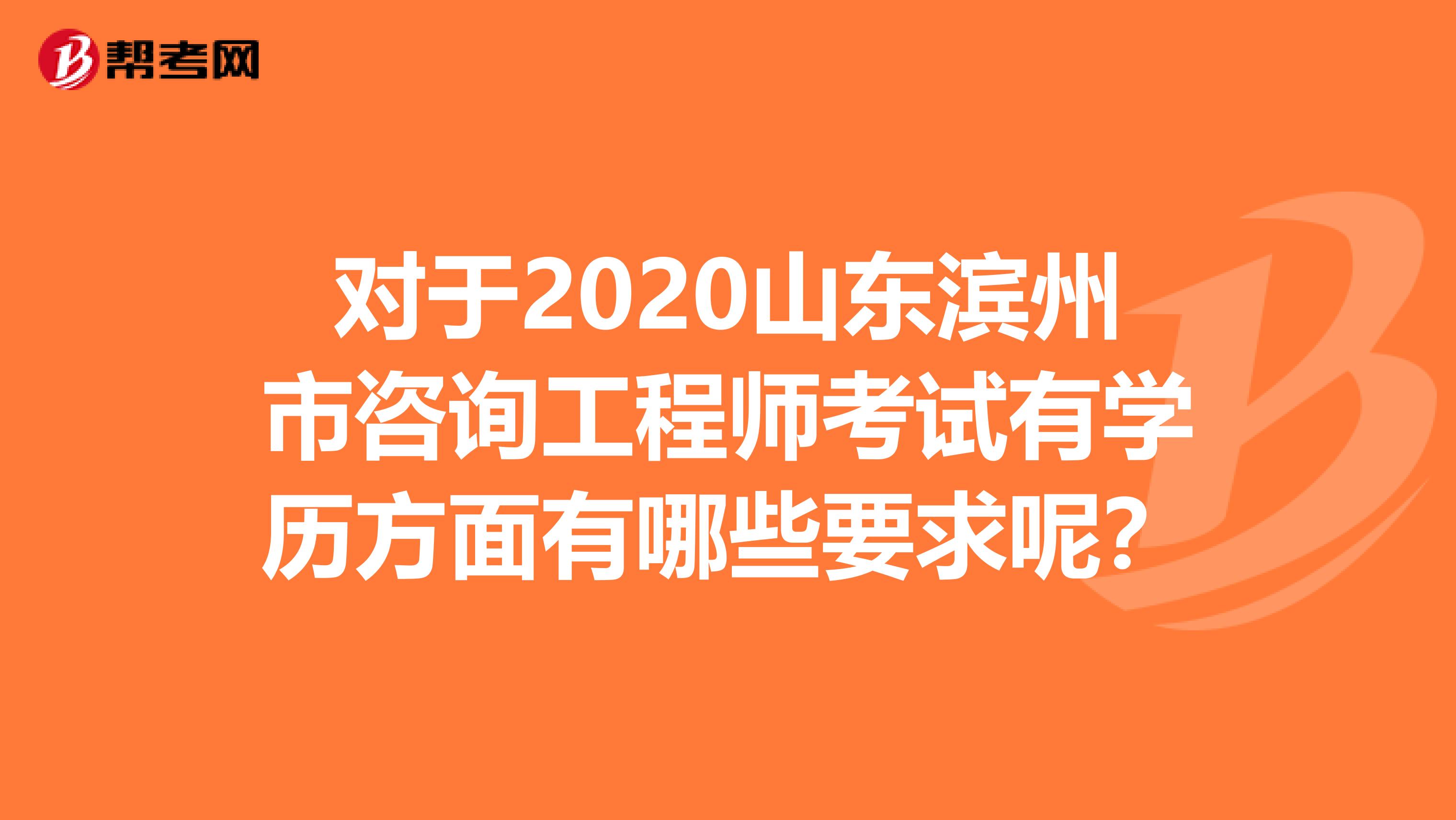 对于2020山东滨州市咨询工程师考试有学历方面有哪些要求呢？