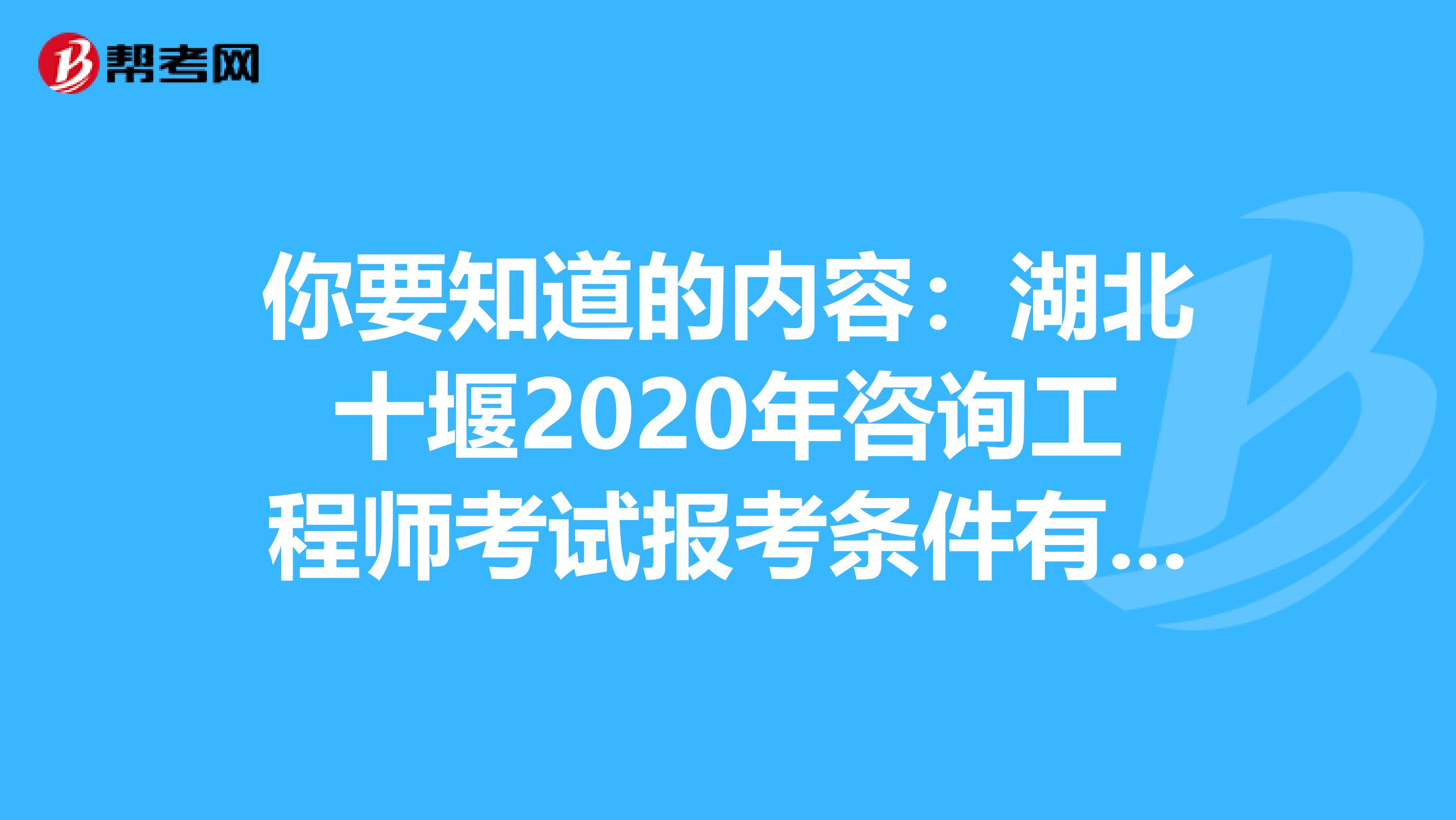 你要知道的内容：湖北十堰2020年咨询工程师考试报考条件有哪些变化？