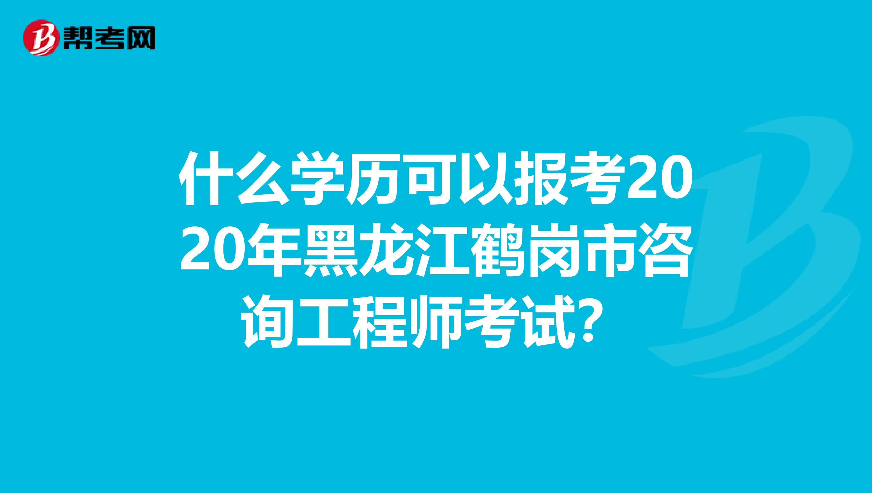 什么学历可以报考2020年黑龙江鹤岗市咨询工程师考试？
