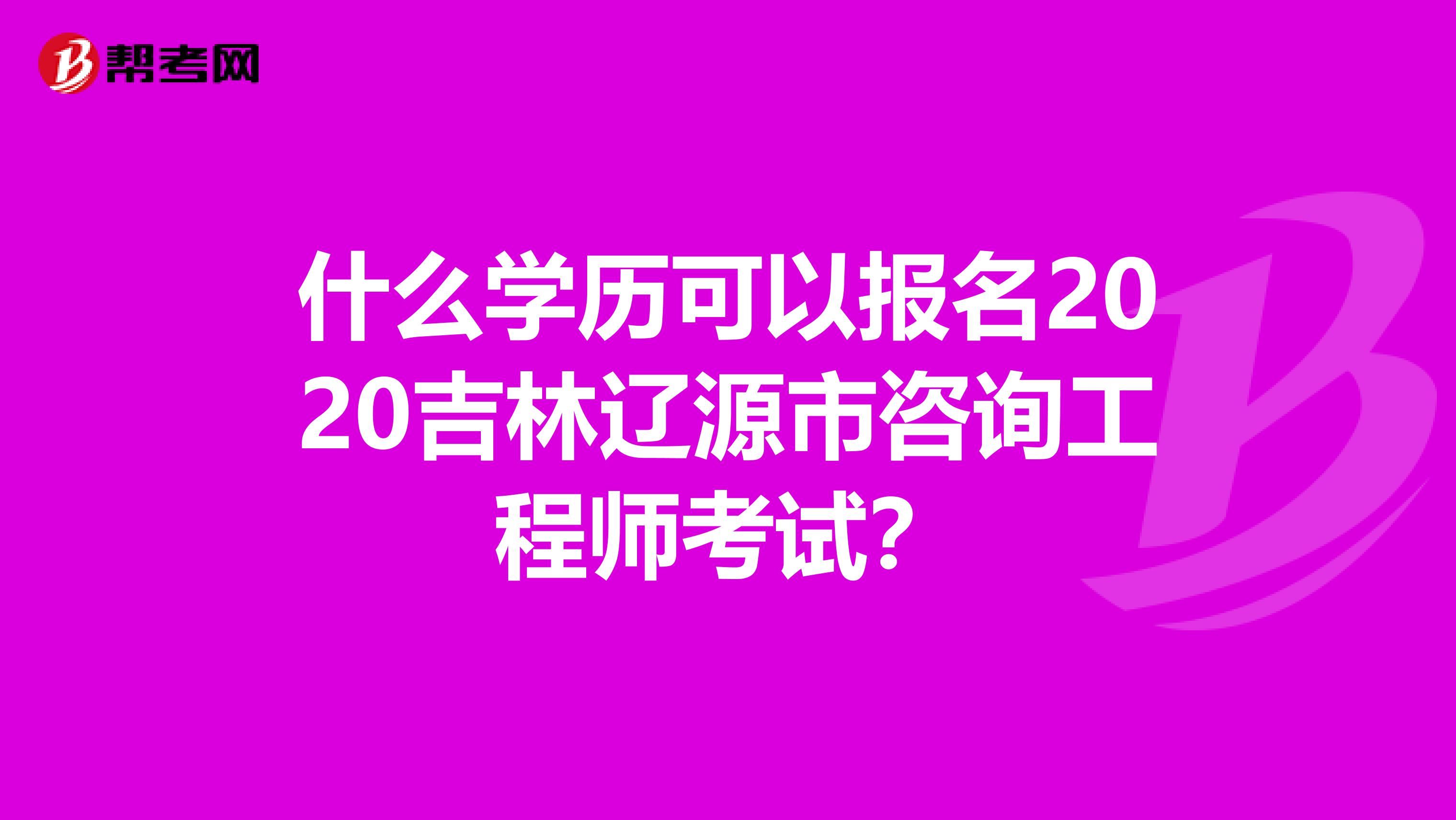 什么学历可以报名2020吉林辽源市咨询工程师考试？