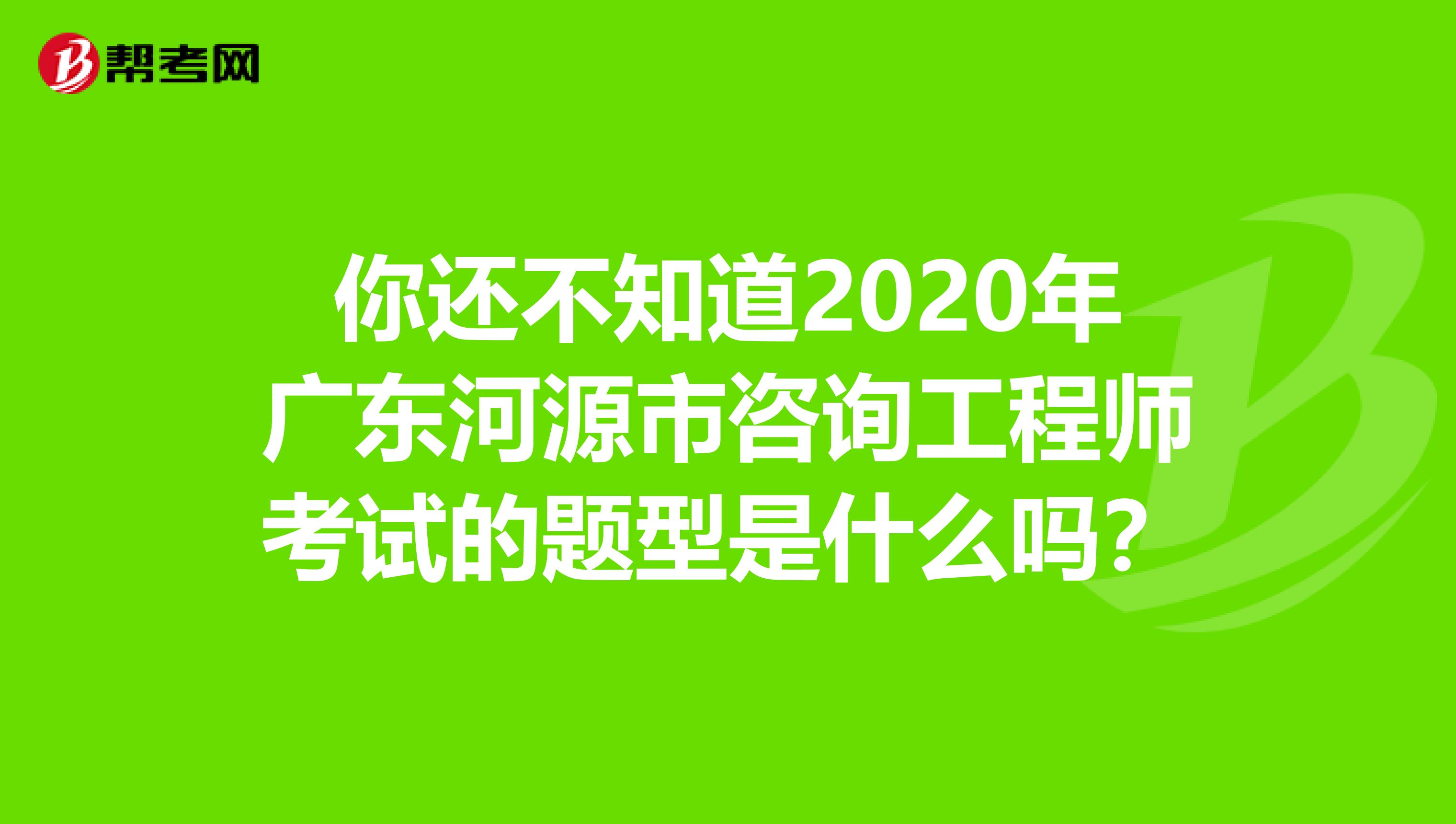 你还不知道2020年广东河源市咨询工程师考试的题型是什么吗？