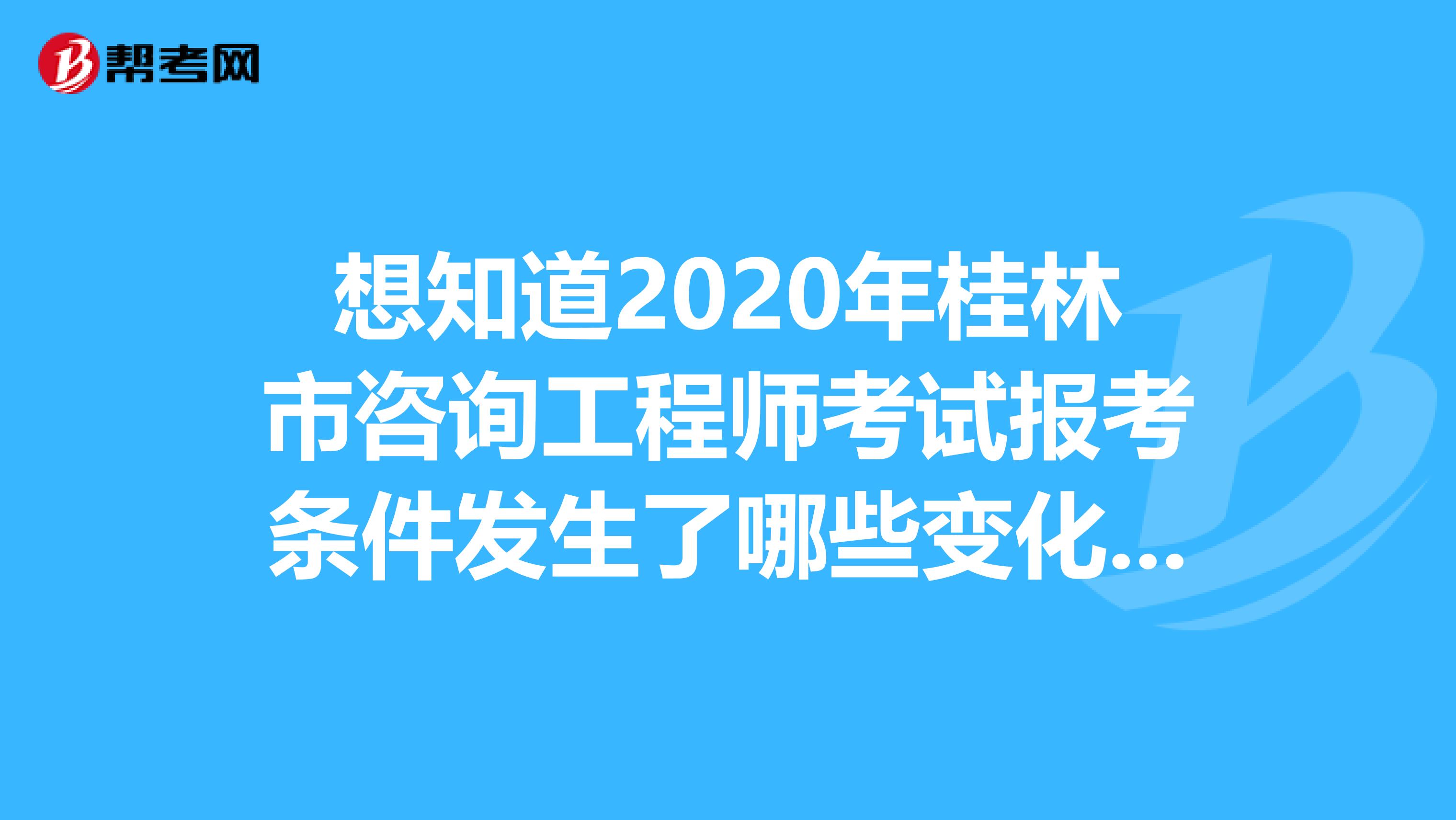 想知道2020年桂林市咨询工程师考试报考条件发生了哪些变化？快来看看！