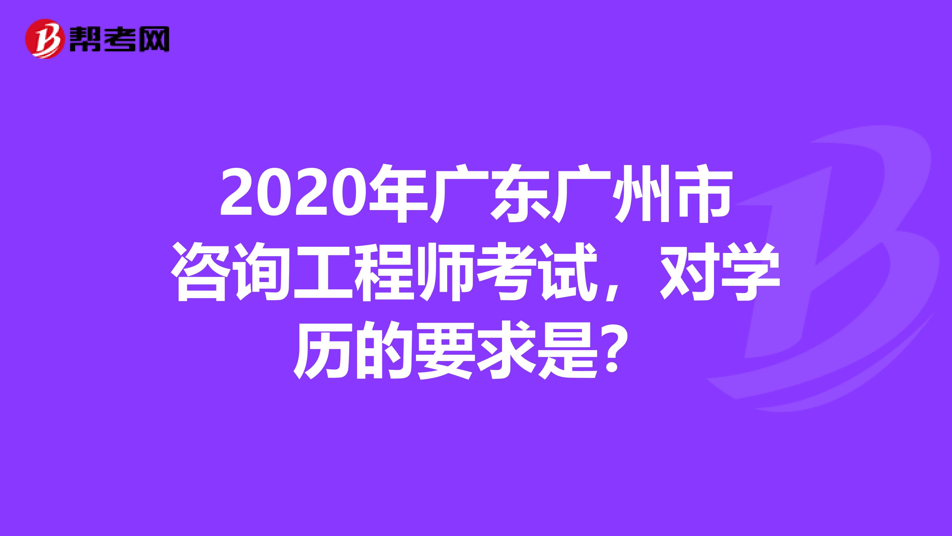 2020年广东广州市咨询工程师考试，对学历的要求是？