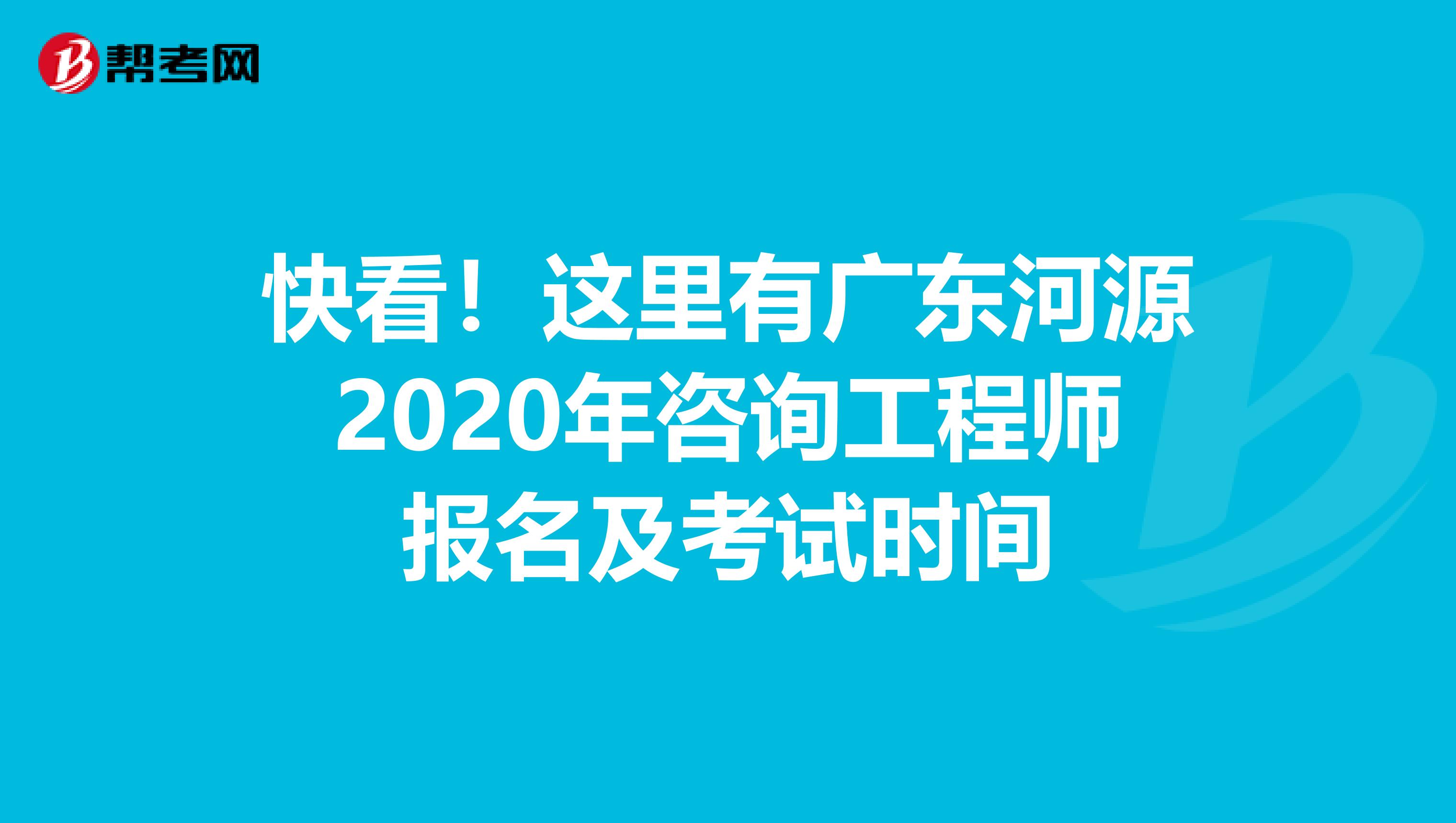 快看！这里有广东河源2020年咨询工程师报名及考试时间