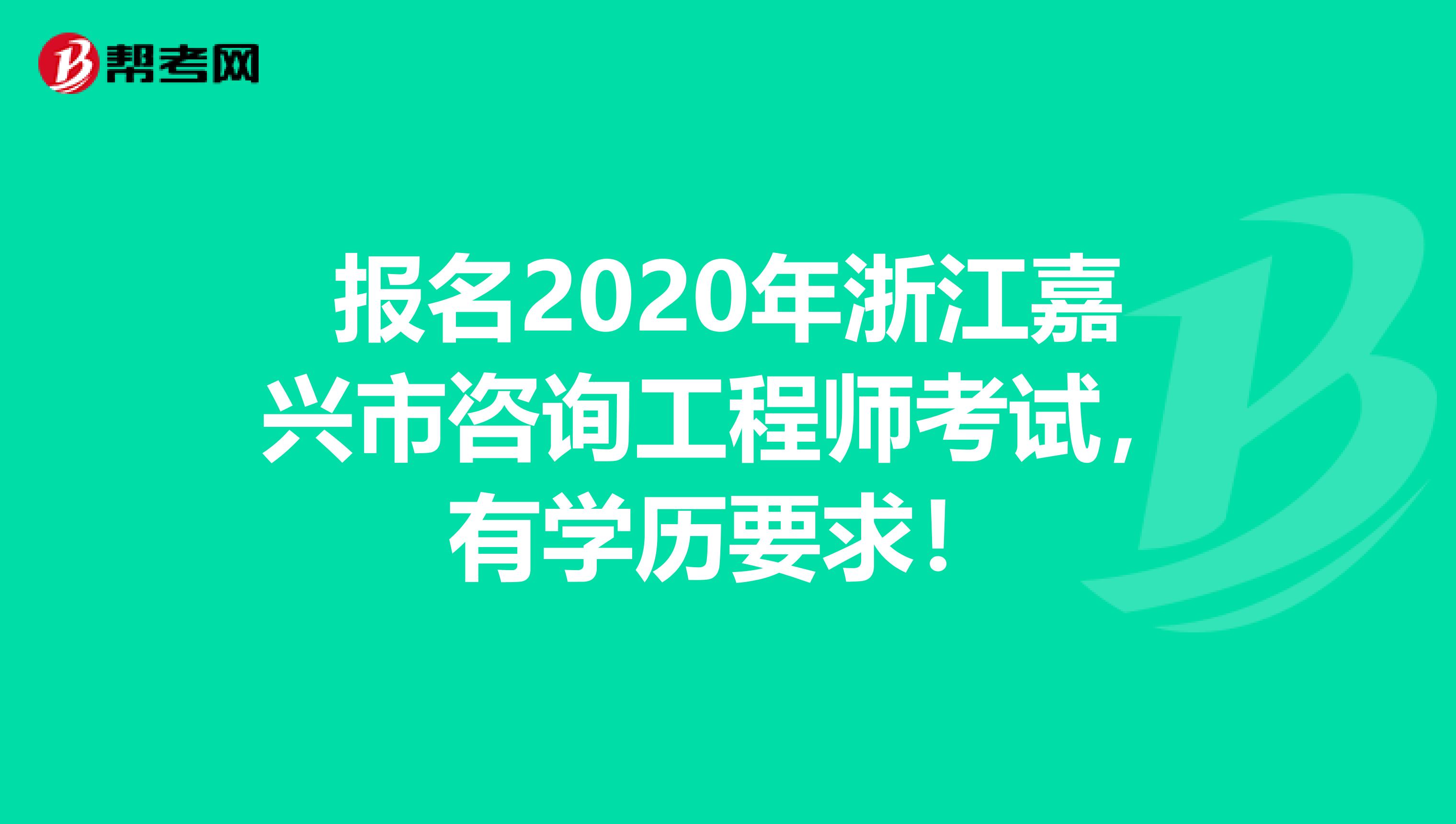 报名2020年浙江嘉兴市咨询工程师考试，有学历要求！