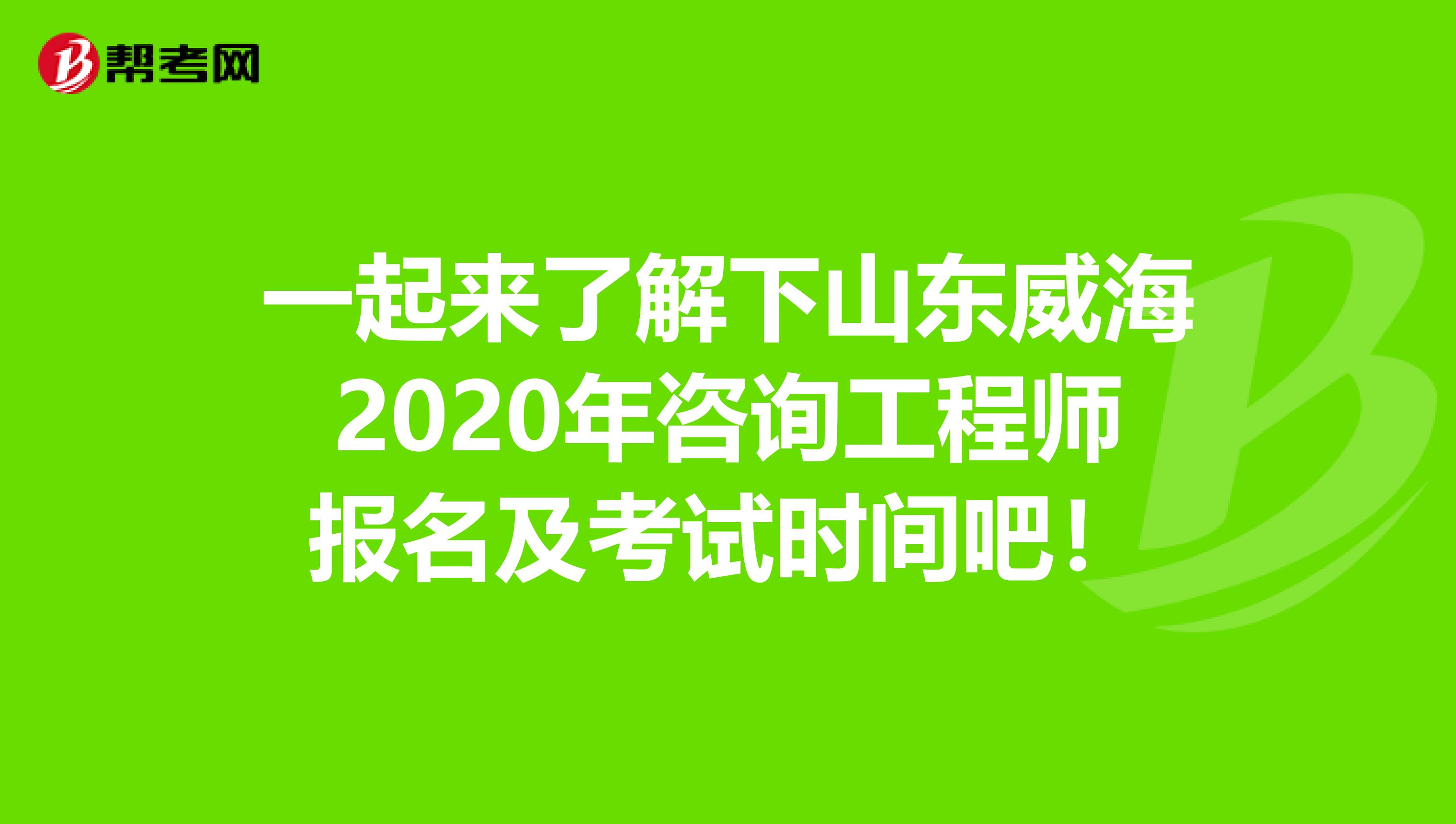 一起来了解下山东威海2020年咨询工程师报名及考试时间吧！