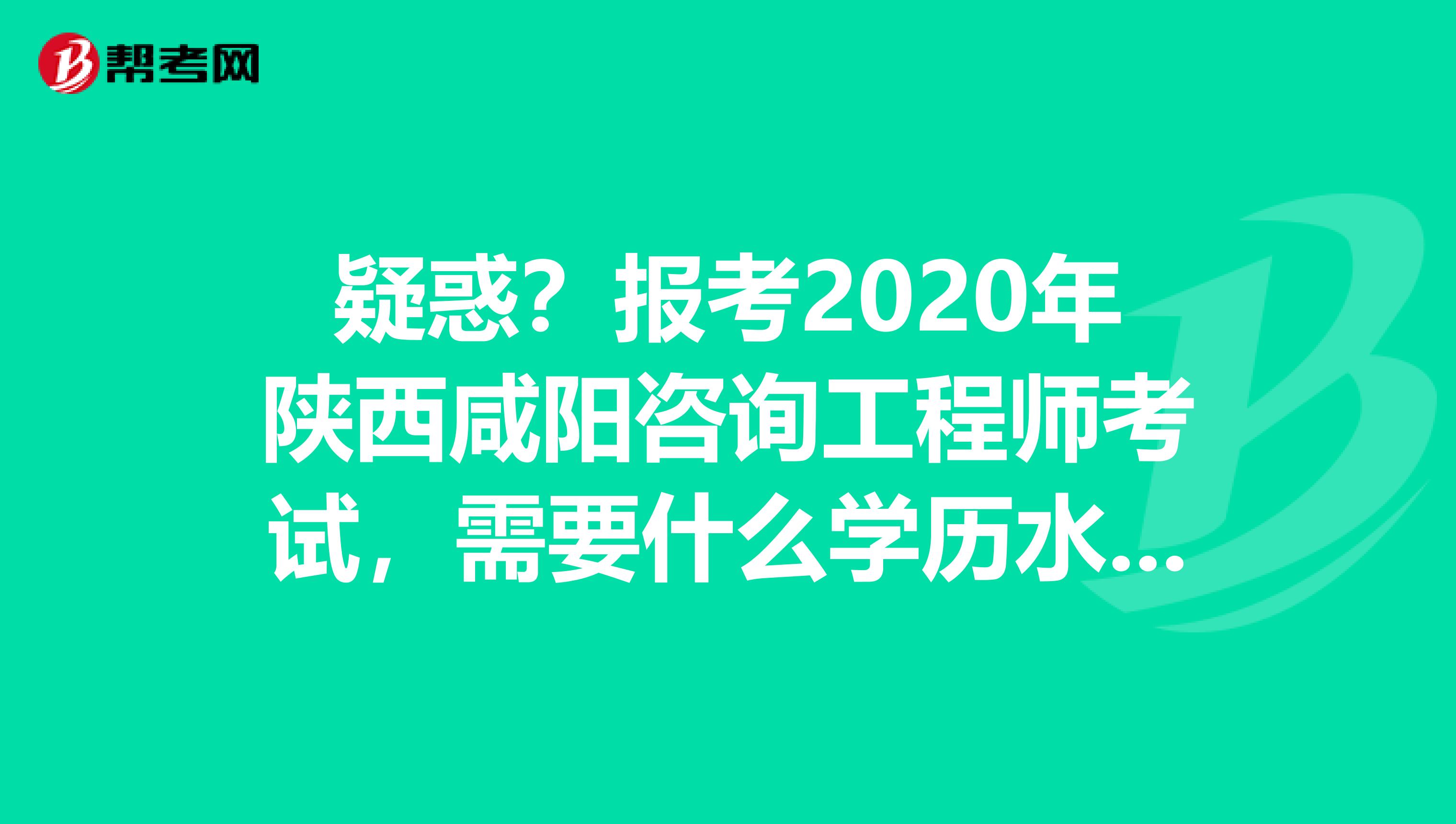 疑惑？报考2020年陕西咸阳咨询工程师考试，需要什么学历水平？