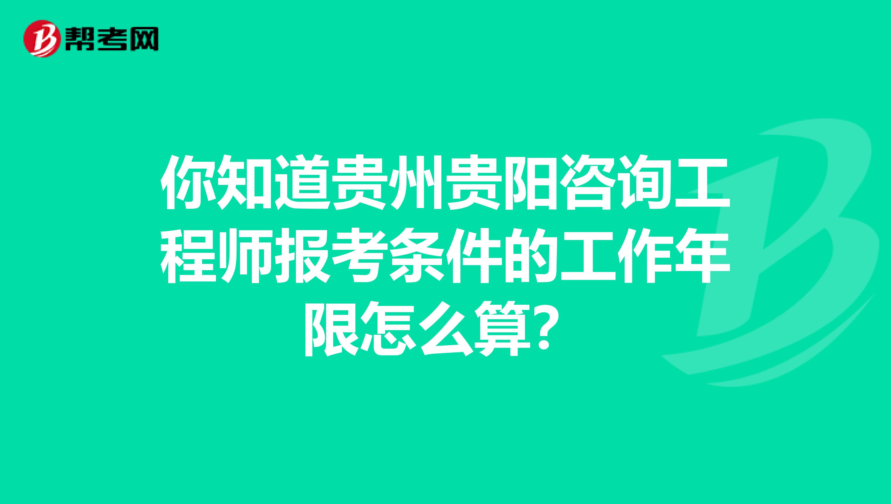 你知道贵州贵阳咨询工程师报考条件的工作年限怎么算？