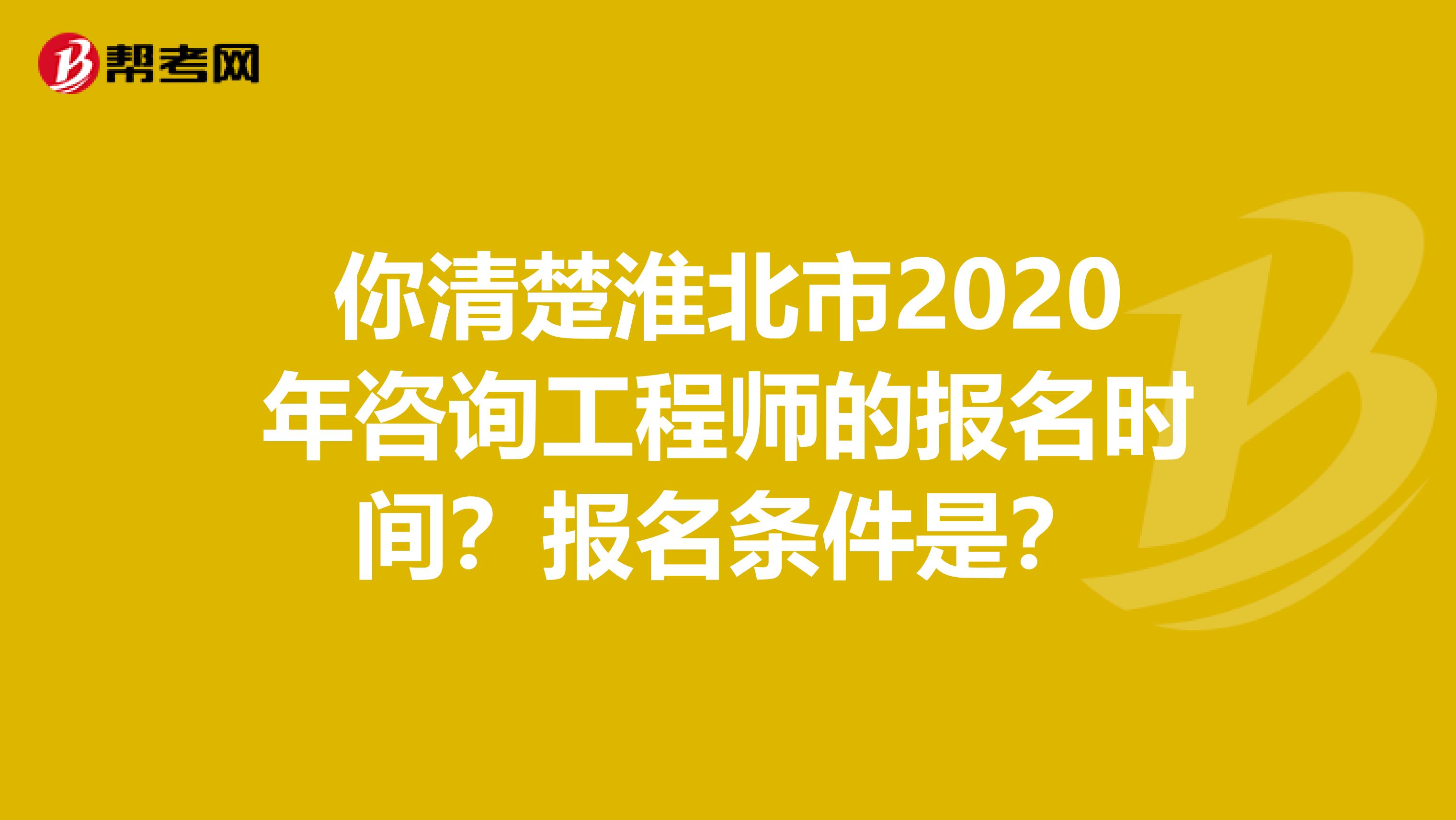 你清楚淮北市2020年咨询工程师的报名时间？报名条件是？