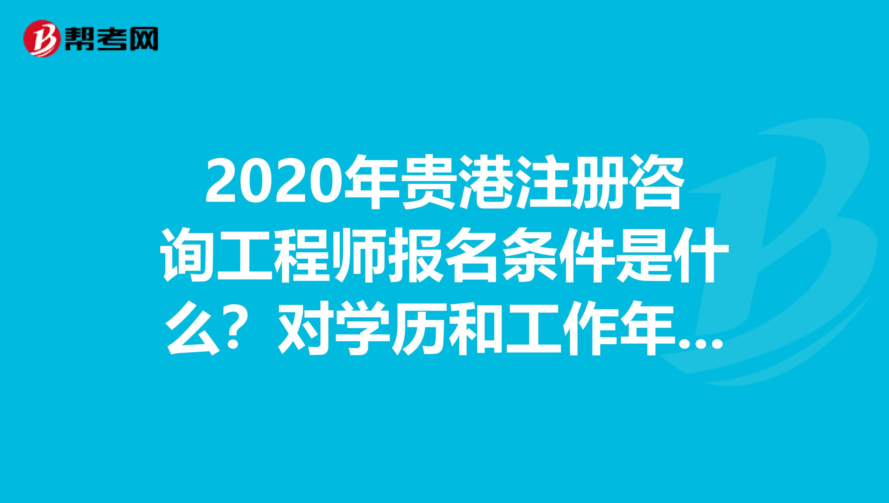 2020年贵港注册咨询工程师报名条件是什么？对学历和工作年限有什么要求？