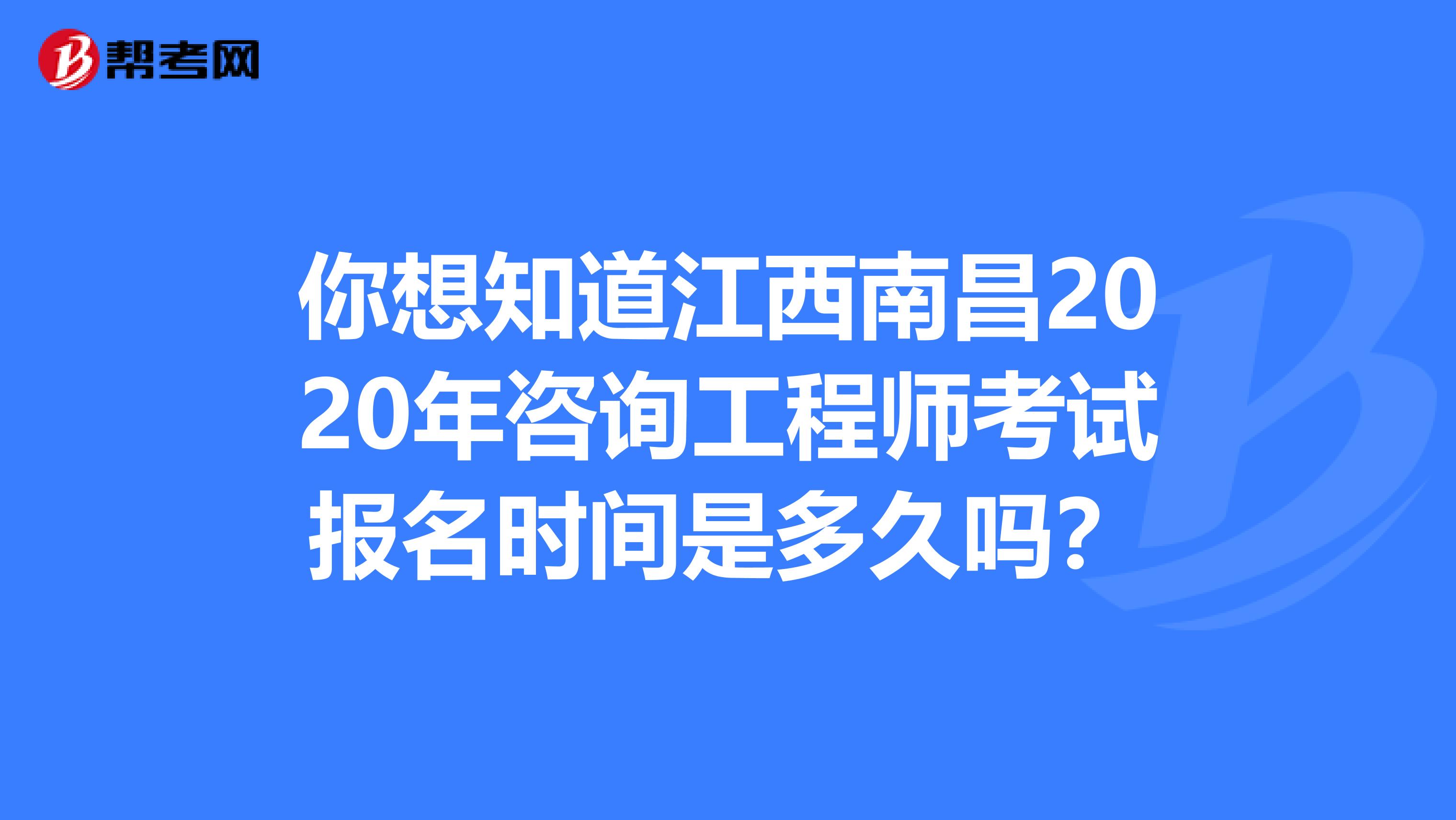 你想知道江西南昌2020年咨询工程师考试报名时间是多久吗？