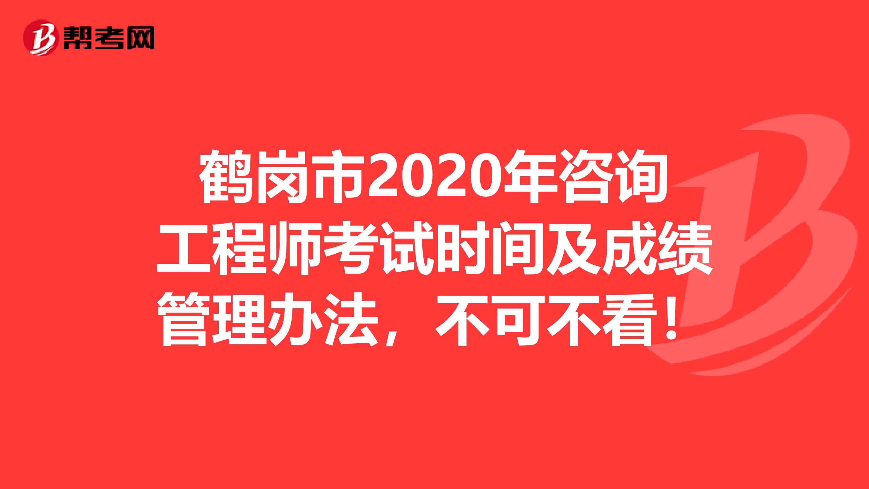 鹤岗市2020年咨询工程师考试时间及成绩管理办法，不可不看！