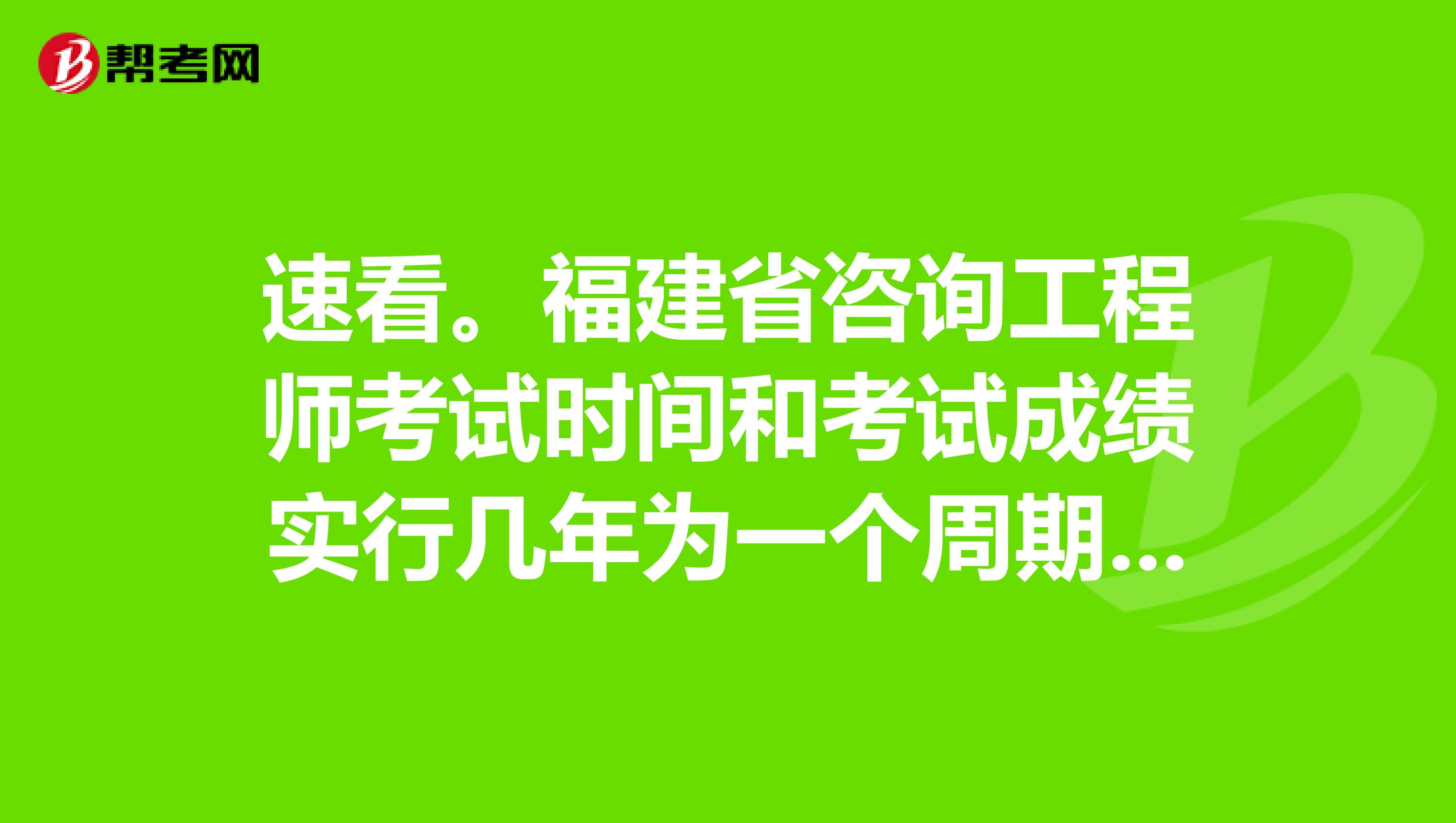 速看。福建省咨询工程师考试时间和考试成绩实行几年为一个周期的滚动管理办法你了解吗？