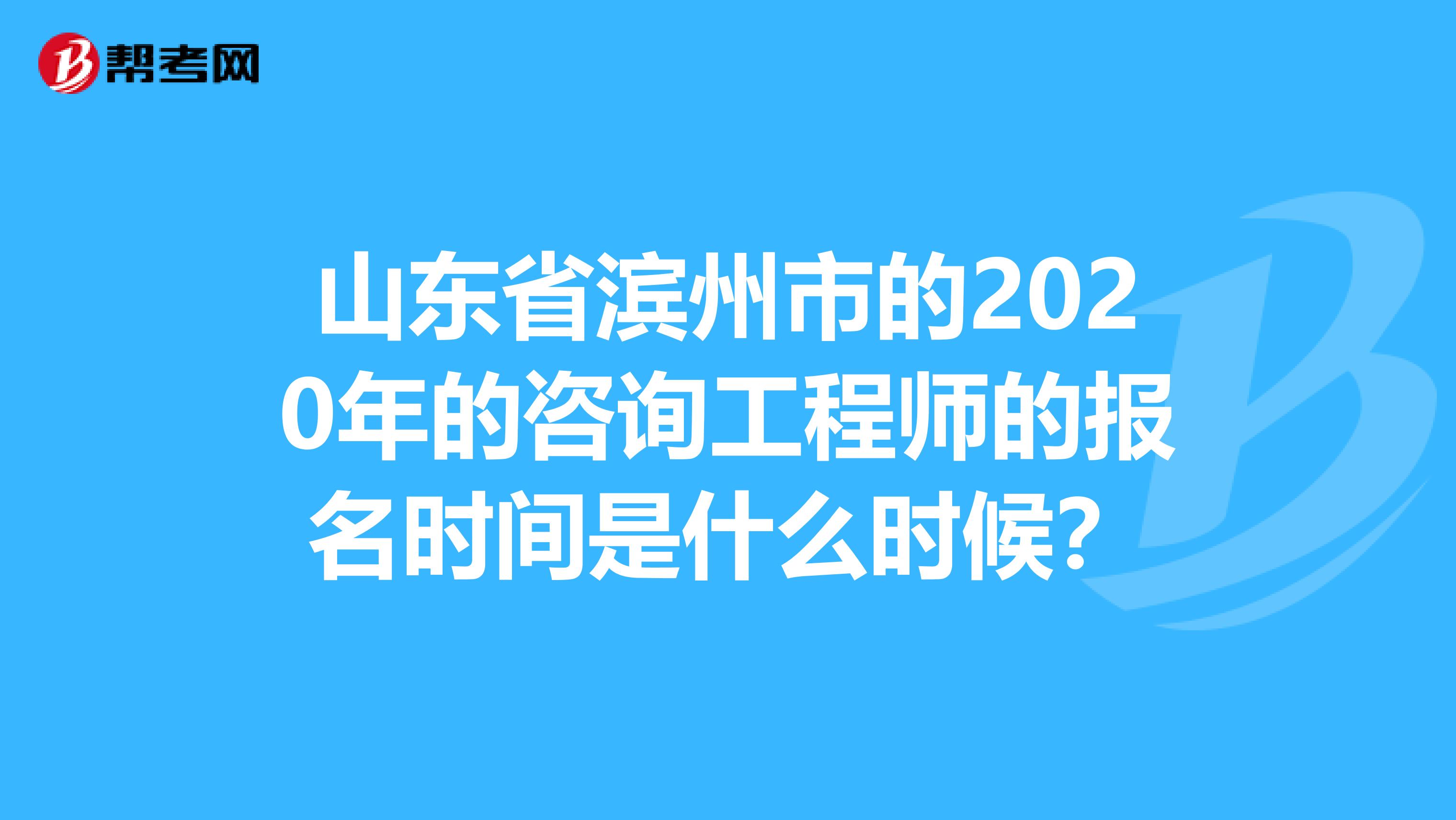 山东省滨州市的2020年的咨询工程师的报名时间是什么时候？