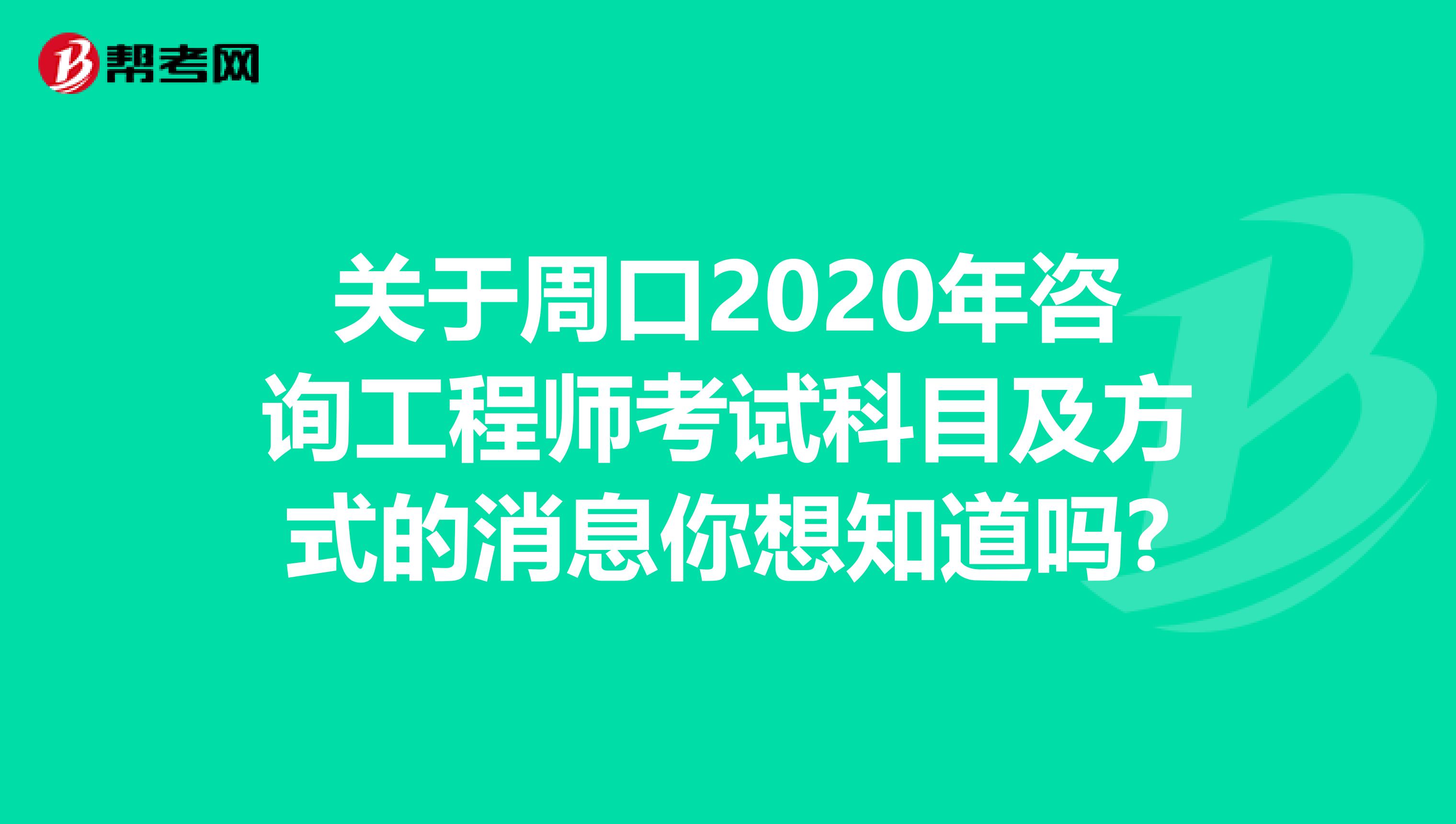 关于周口2020年咨询工程师考试科目及方式的消息你想知道吗?