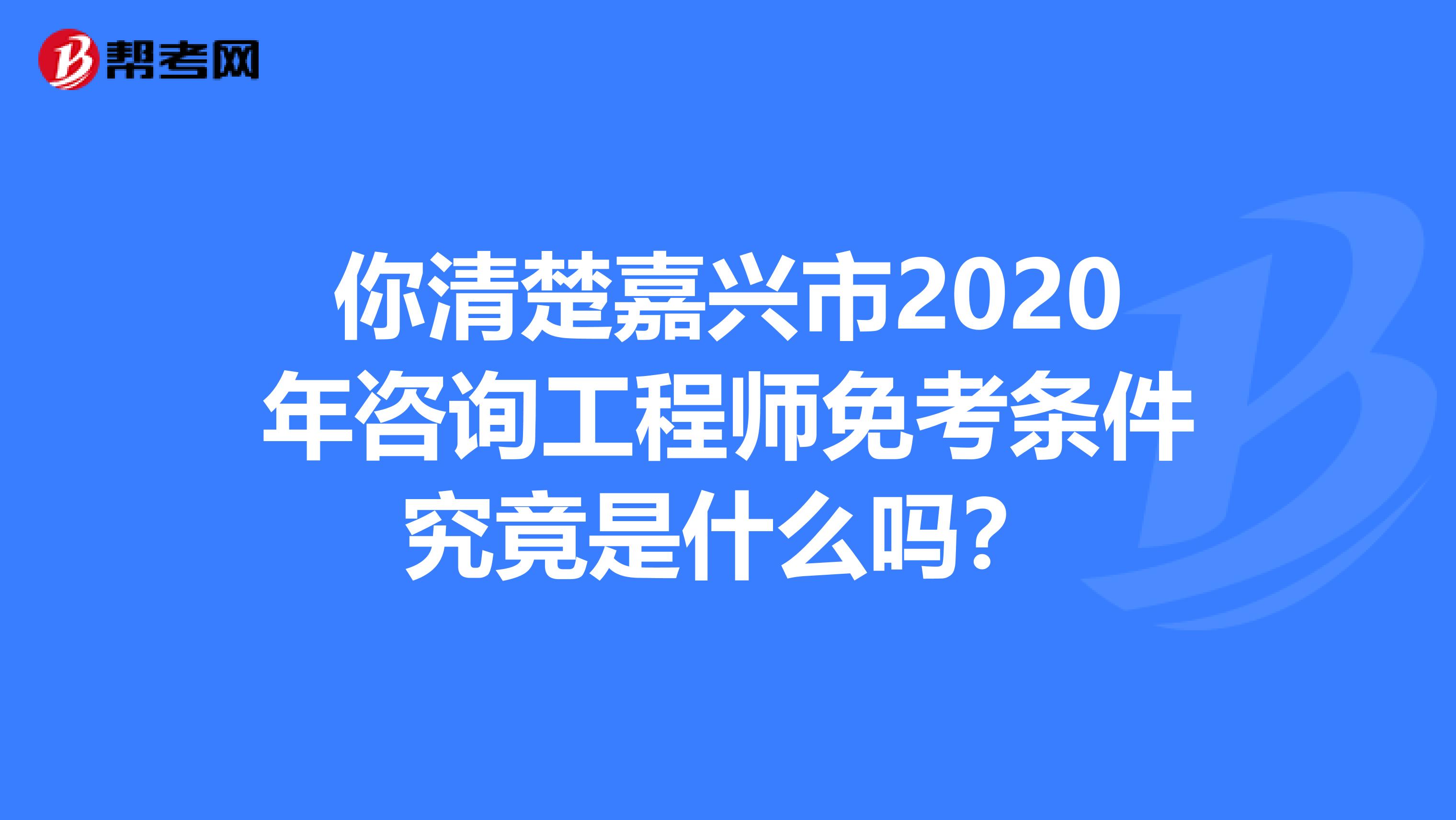 你清楚嘉兴市2020年咨询工程师免考条件究竟是什么吗？