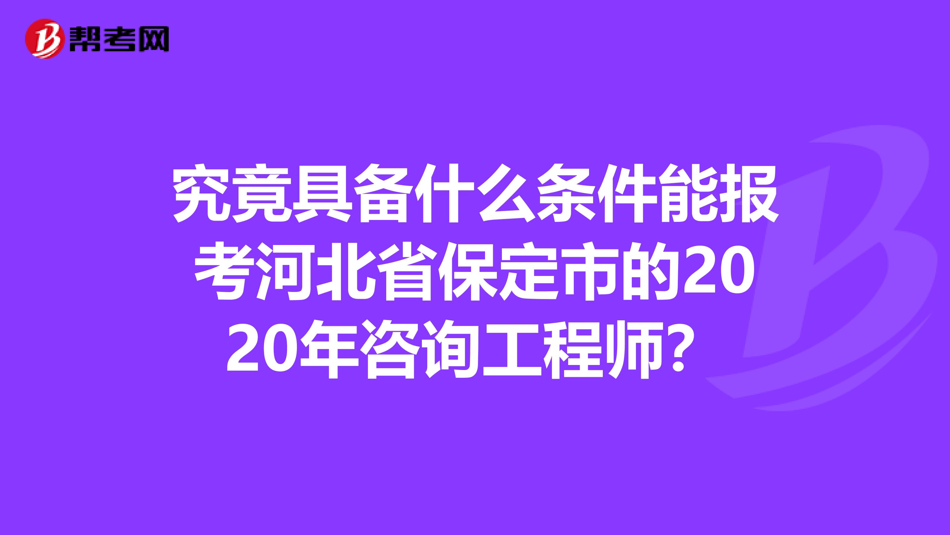 究竟具备什么条件能报考河北省保定市的2020年咨询工程师？