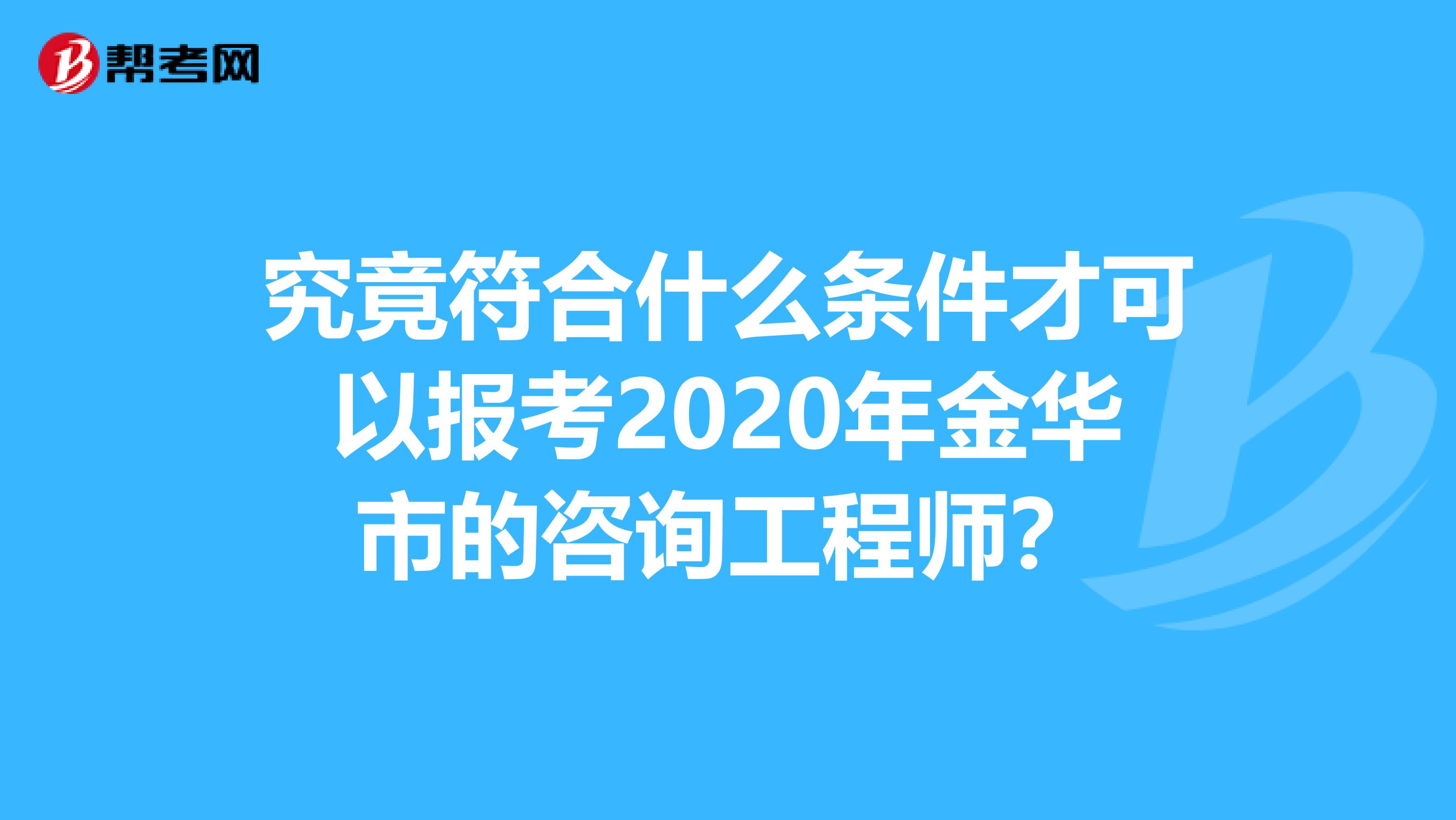 究竟符合什么条件才可以报考2020年金华市的咨询工程师？