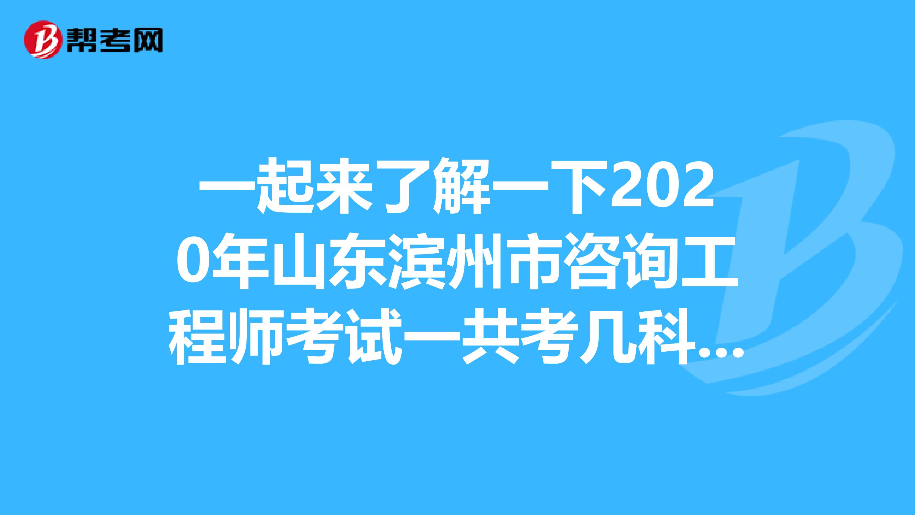 一起来了解一下2020年山东滨州市咨询工程师考试一共考几科吧！