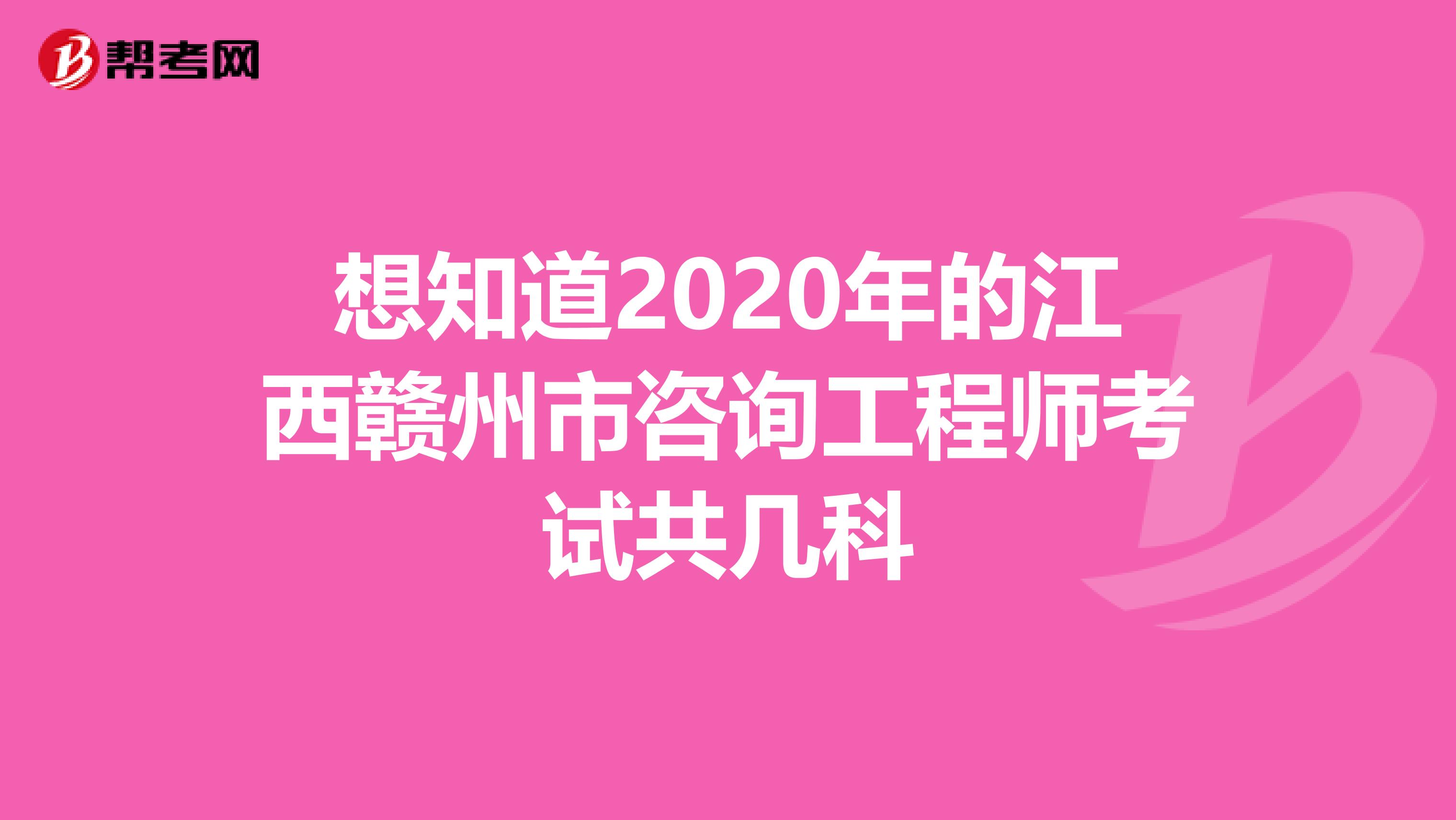 想知道2020年的江西赣州市咨询工程师考试共几科