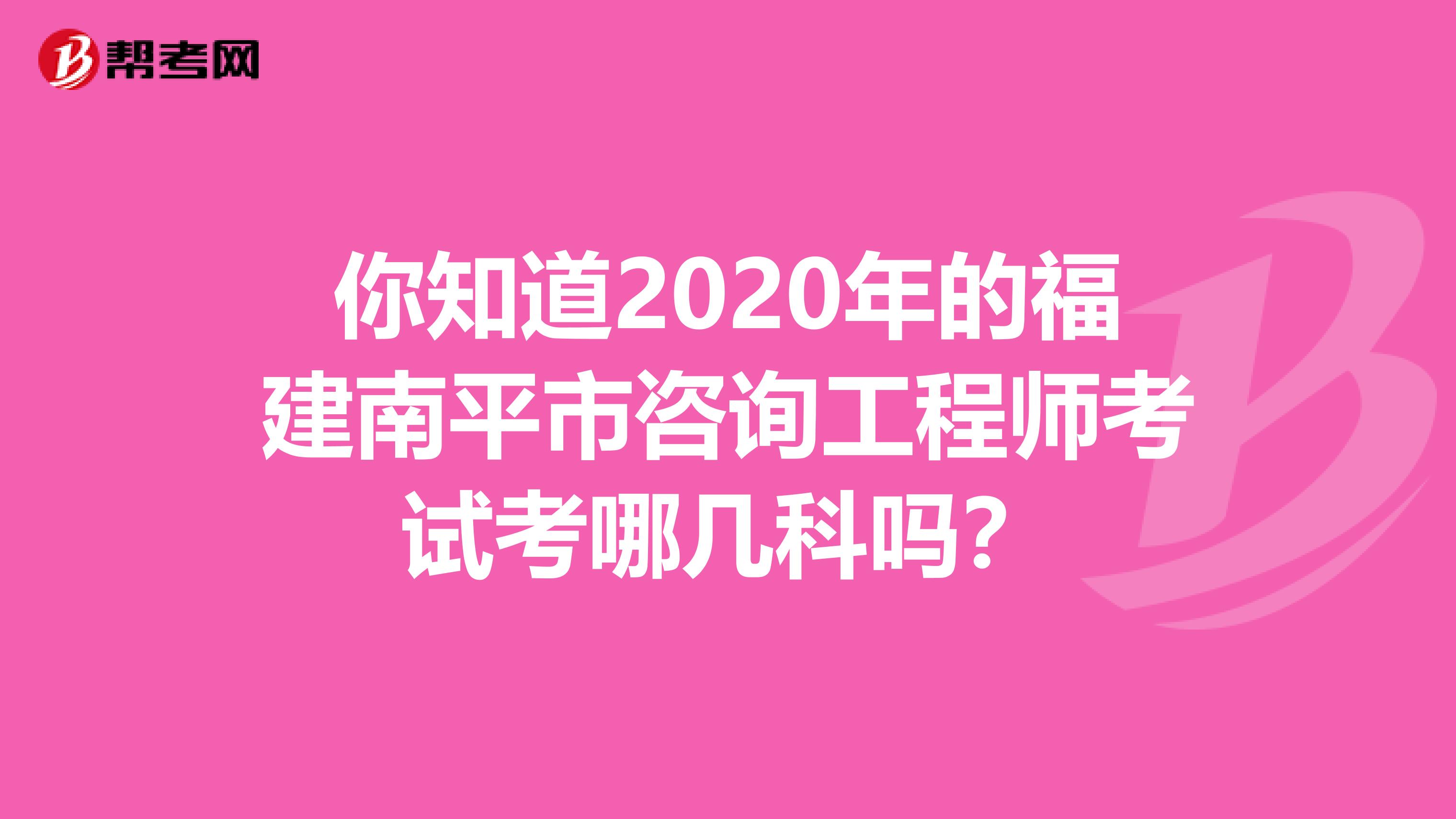 你知道2020年的福建南平市咨询工程师考试考哪几科吗？