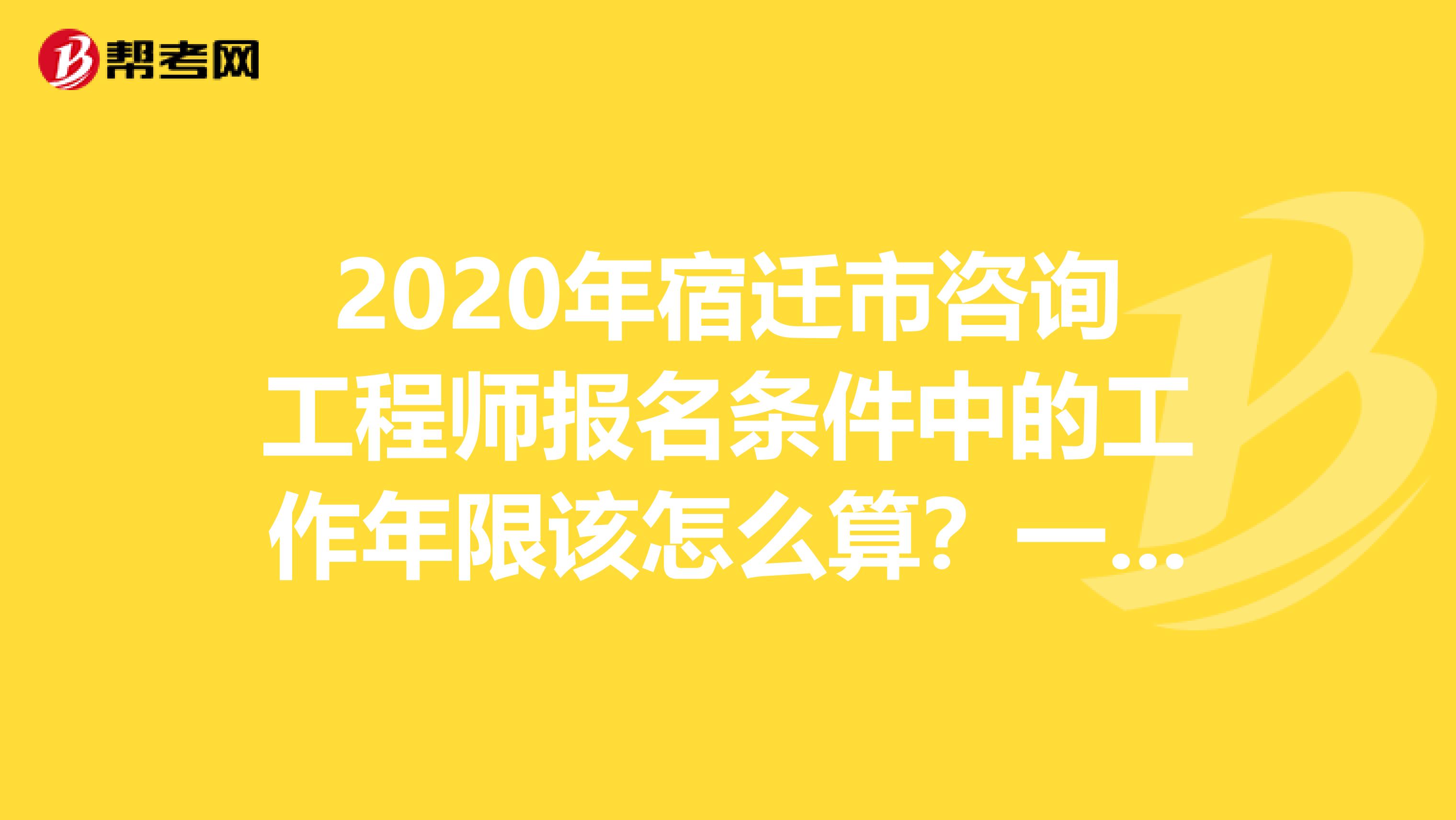 2020年宿迁市咨询工程师报名条件中的工作年限该怎么算？一起来看看吧！