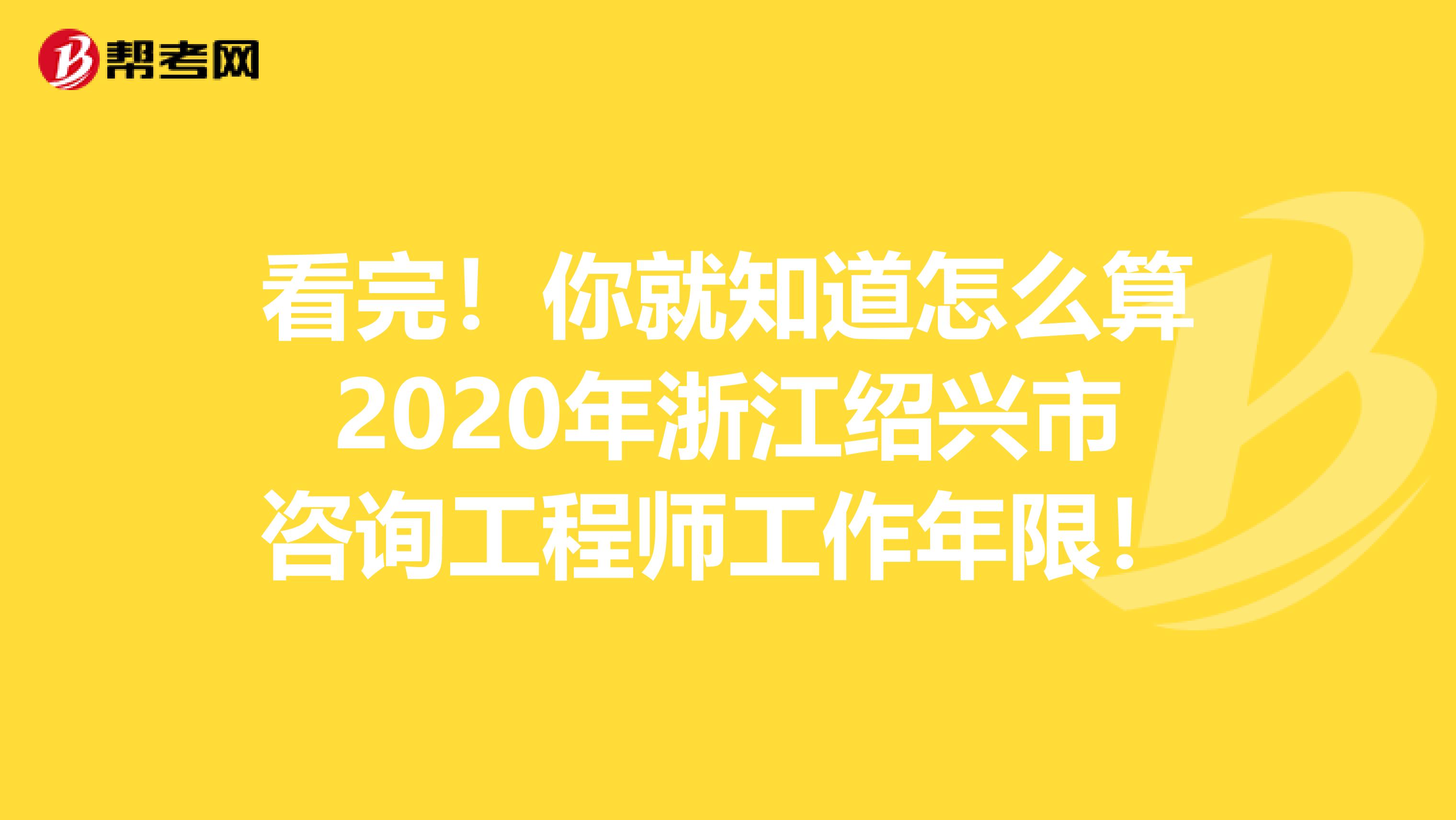 看完！你就知道怎么算2020年浙江绍兴市咨询工程师工作年限！