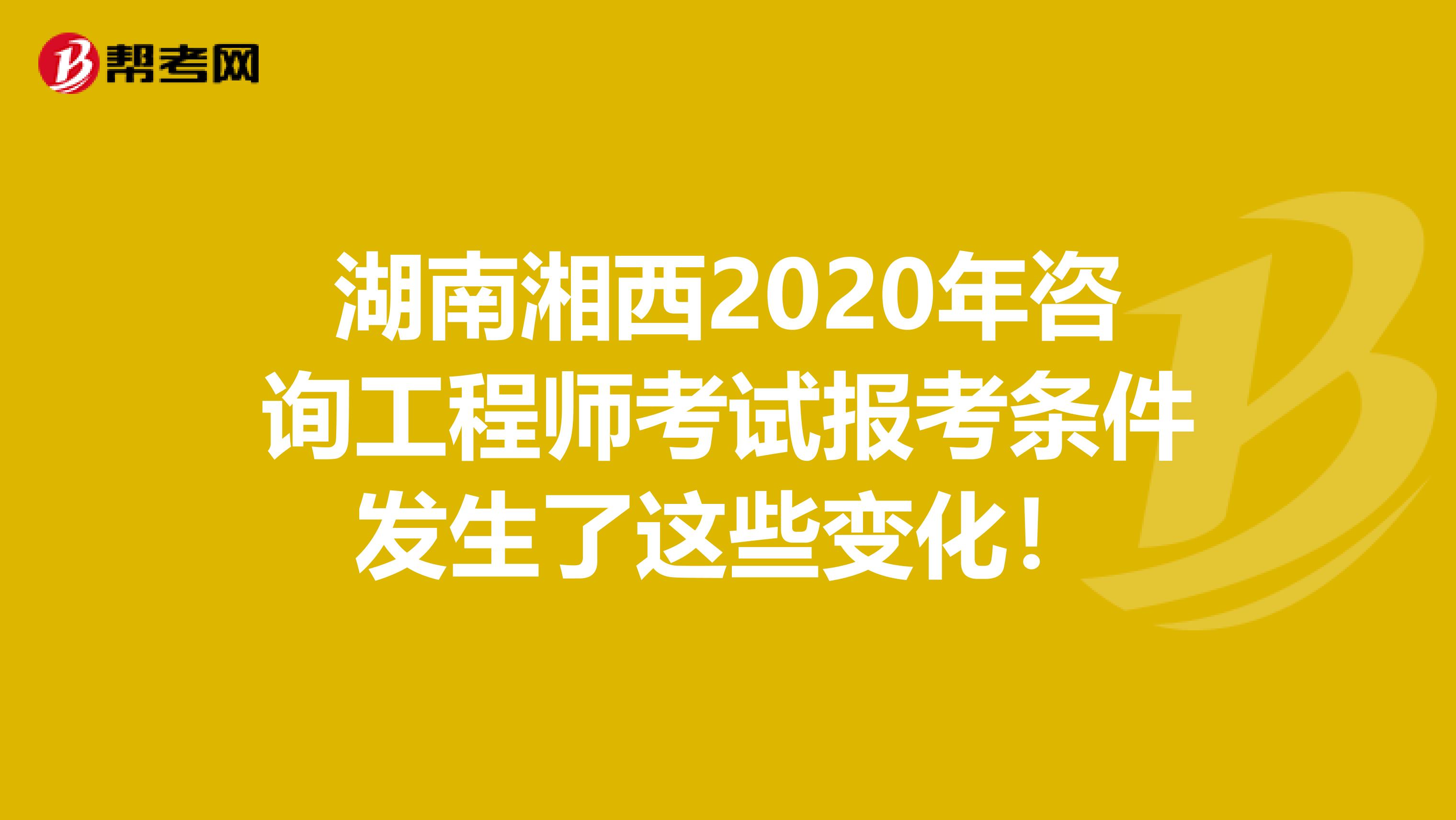 湖南湘西2020年咨询工程师考试报考条件发生了这些变化！