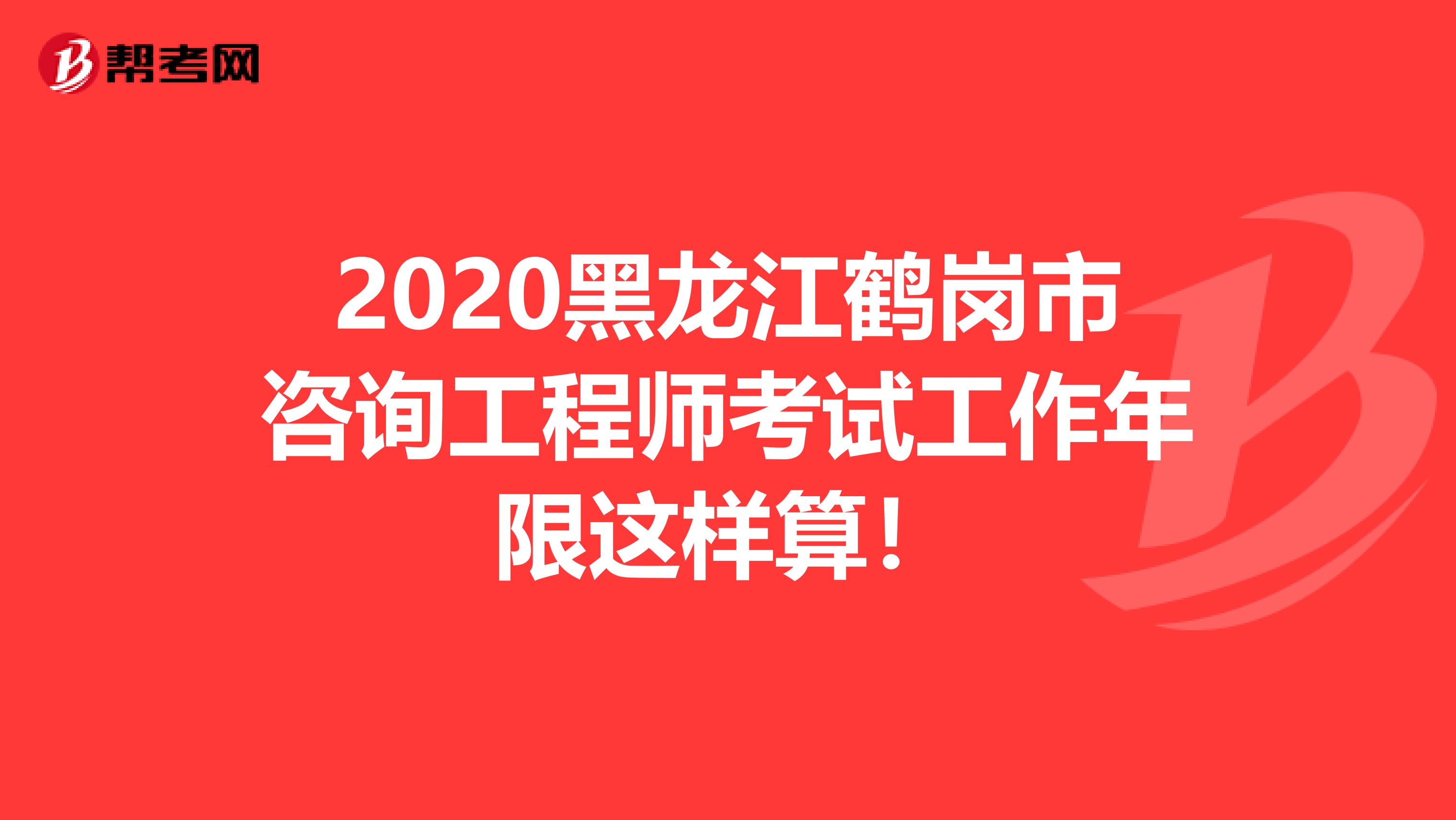 2020黑龙江鹤岗市咨询工程师考试工作年限这样算！