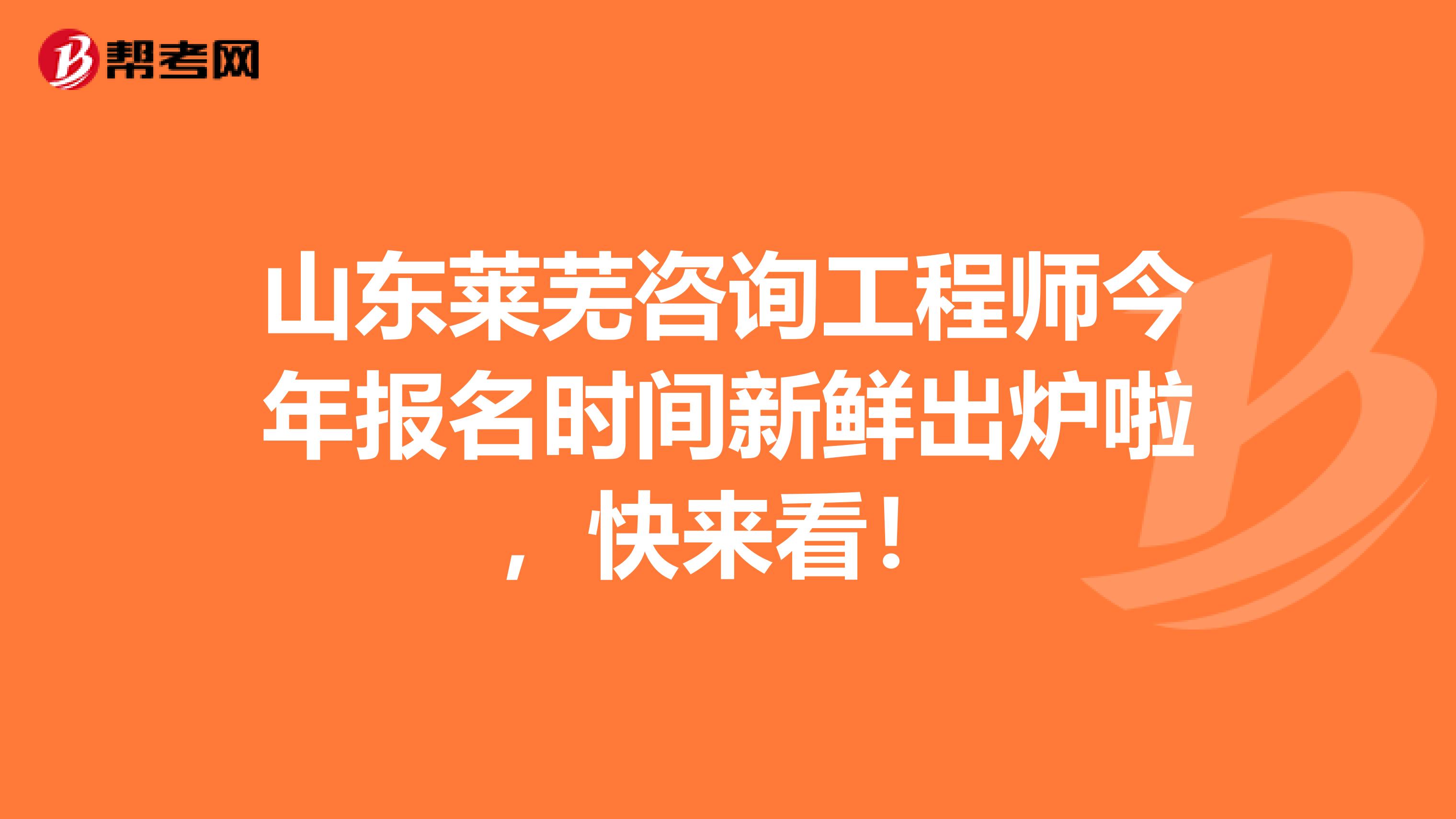山东莱芜咨询工程师今年报名时间新鲜出炉啦，快来看！