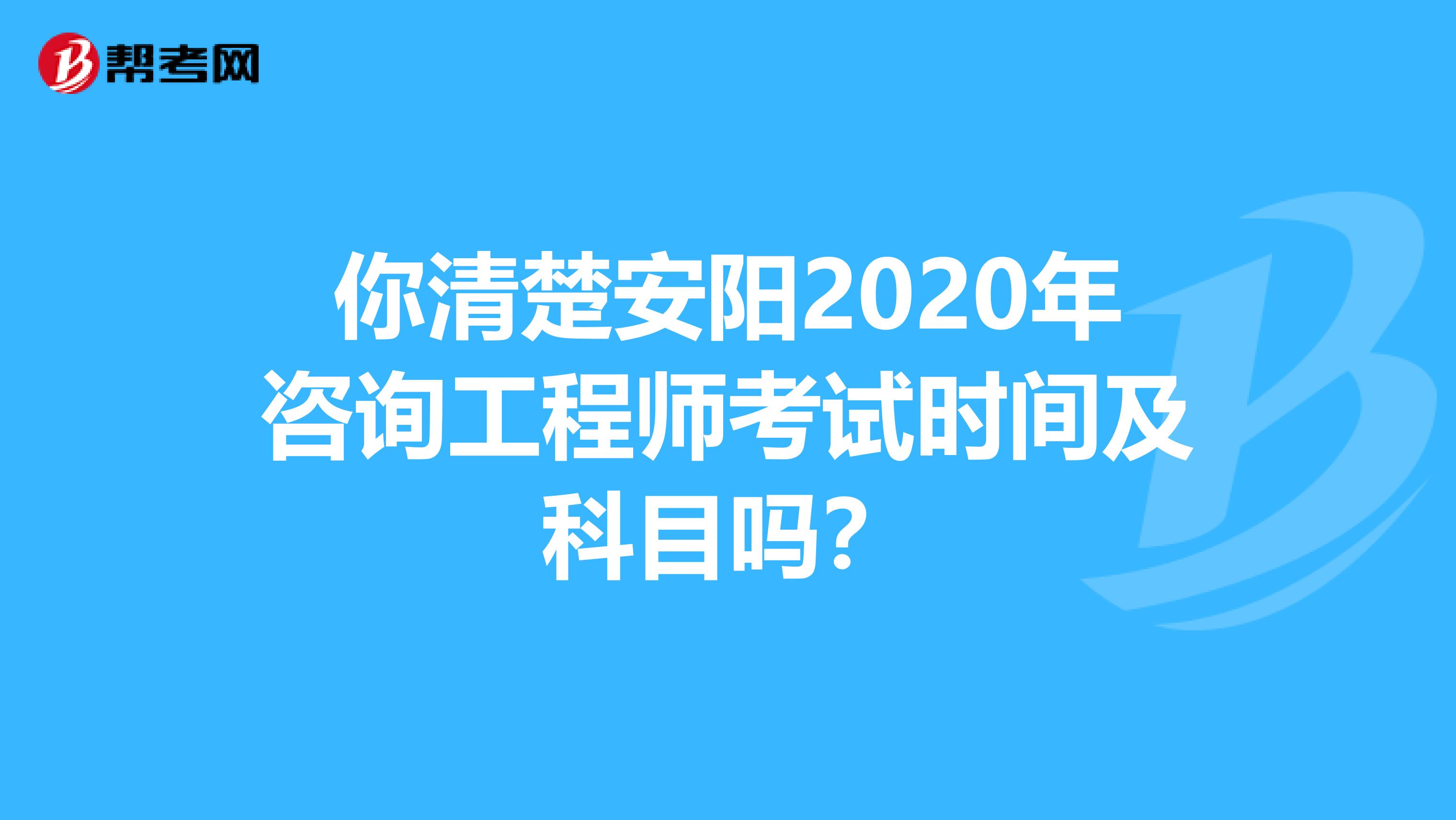 你清楚安阳2020年咨询工程师考试时间及科目吗？
